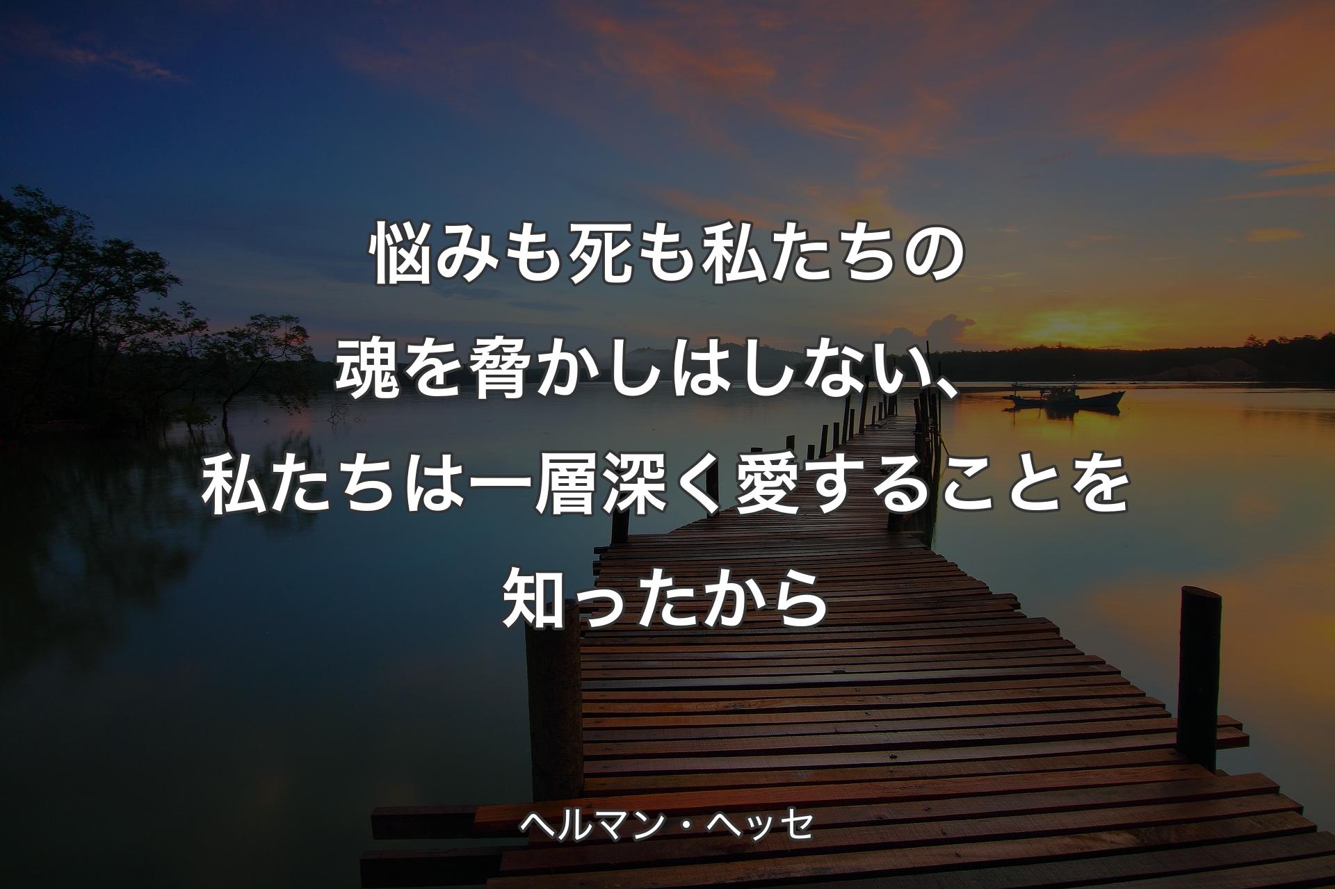 悩みも死も私たちの魂を脅かしはしない、私たちは一層深く愛することを知ったから - ヘルマン・ヘッセ