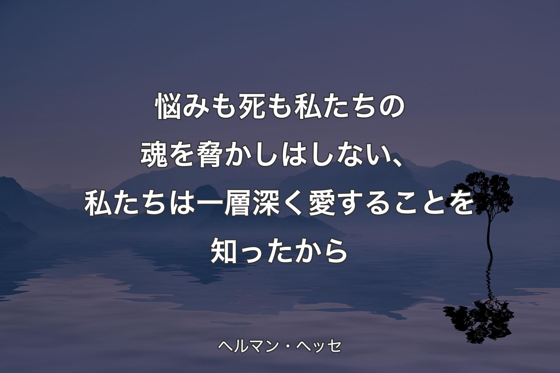 【背景4】悩みも死も私たちの魂を脅かしはしない、私たちは一層深く愛することを知ったから - ヘルマン・ヘッセ