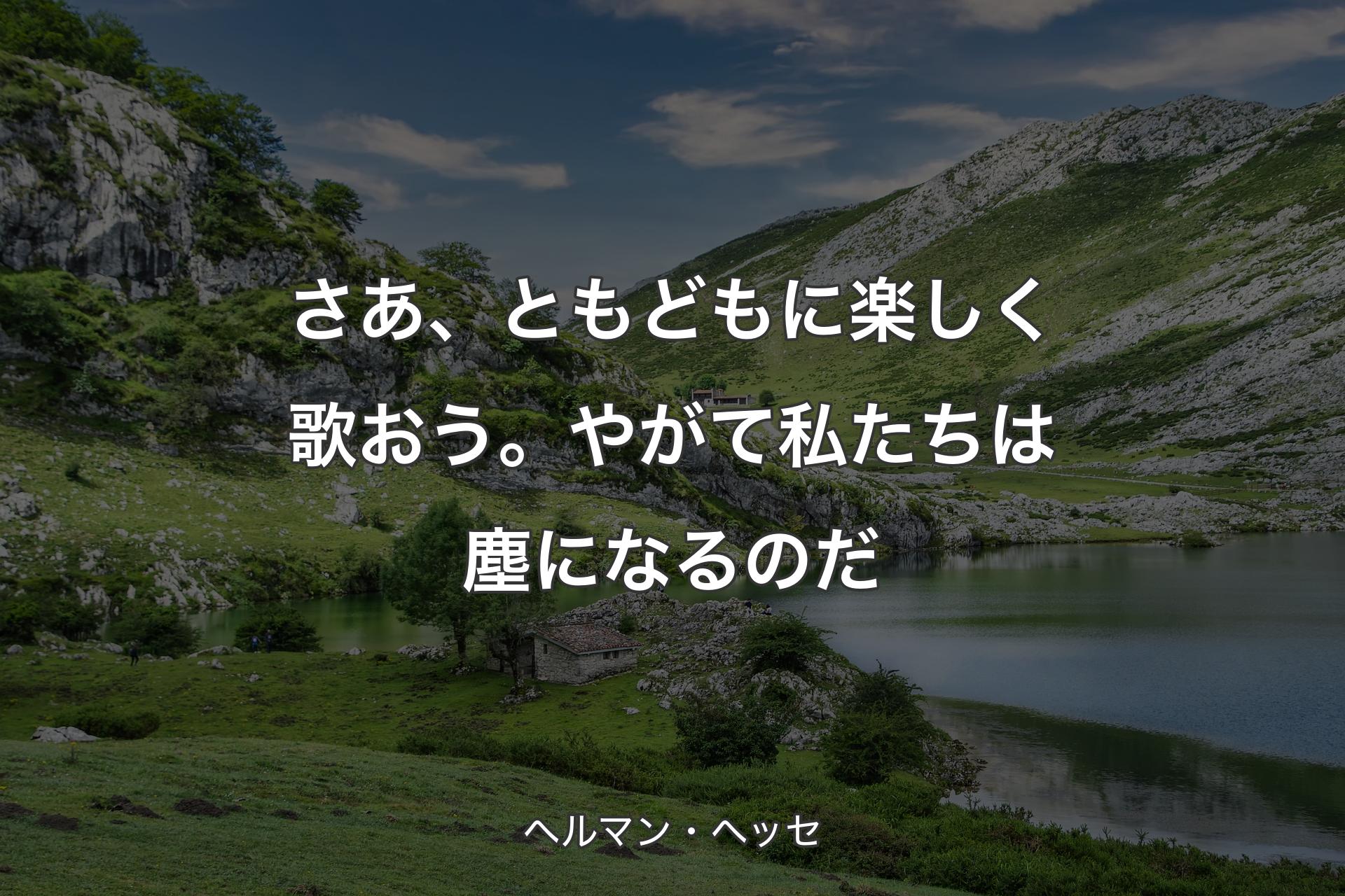 さあ、ともどもに楽しく歌おう。やがて私たちは塵になるのだ - ヘルマン・ヘッセ