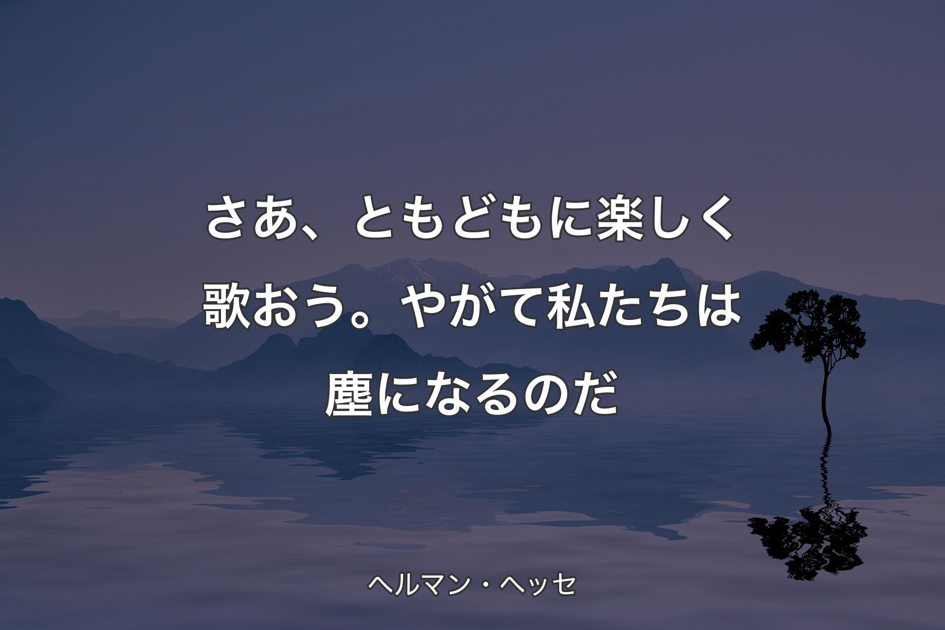 【背景4】さあ、ともどもに楽しく歌おう。やがて私たちは塵になるのだ - ヘルマン・ヘッセ