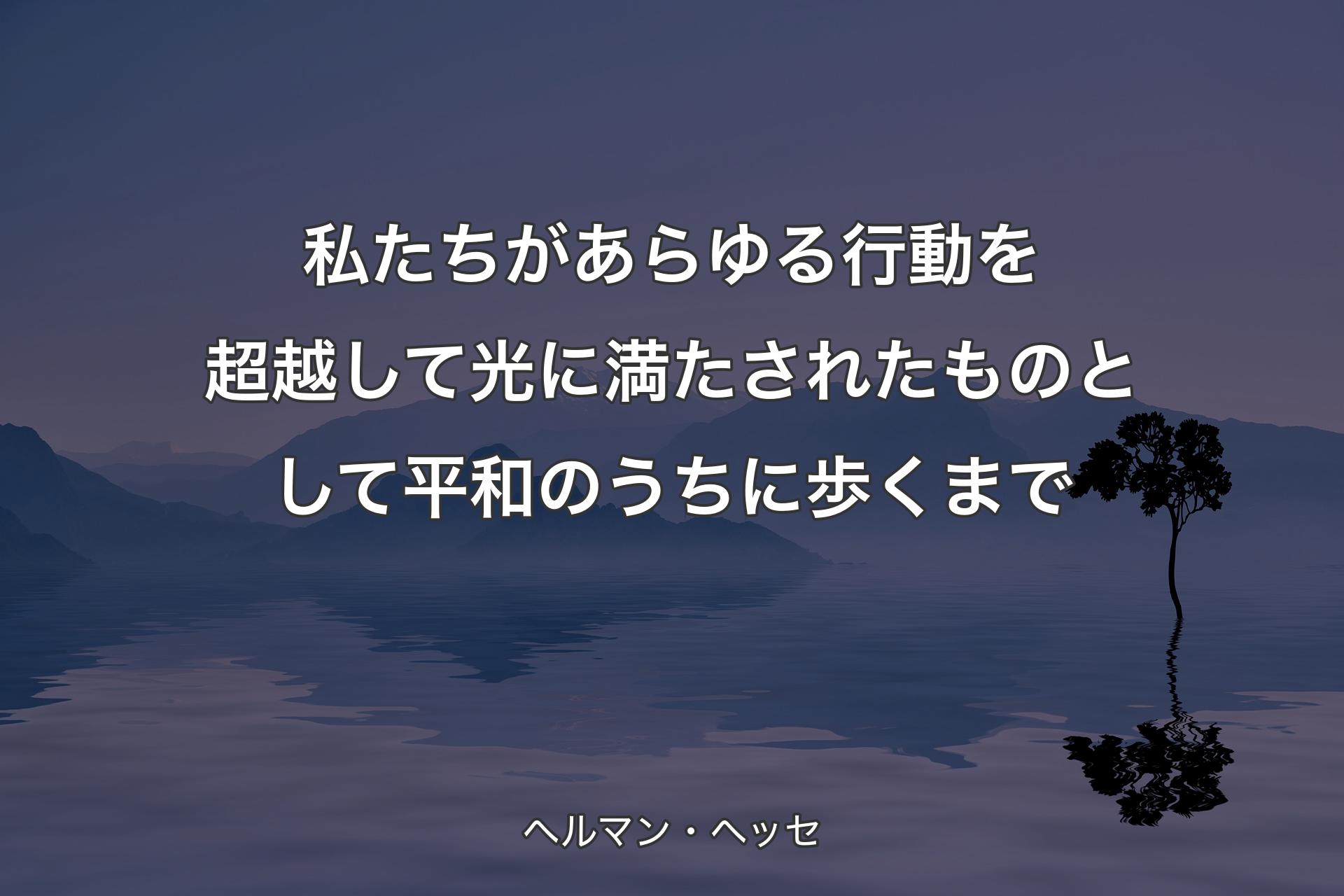 【背景4】私たちがあらゆる行動を超越して光に満たされたものとして平和のうちに歩くまで - ヘルマン・ヘッセ