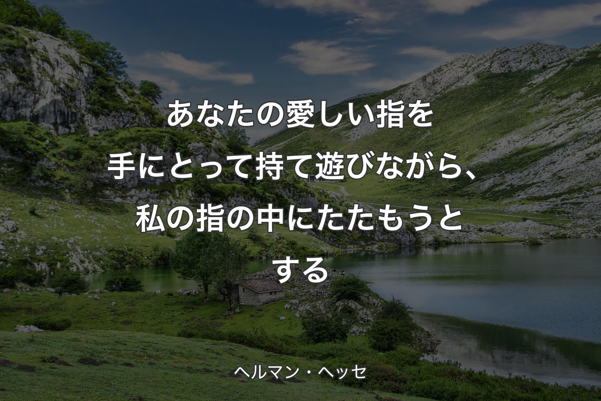 あなたの愛しい指を手にとって持て遊びながら、私の指の中にたたもうとする - ヘルマン・ヘッセ