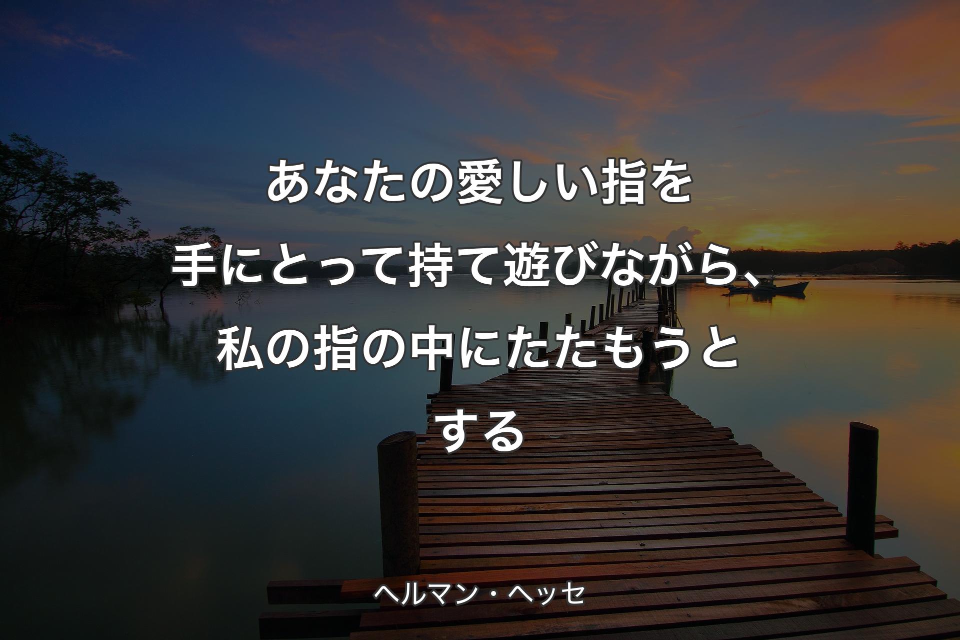 【背景3】あなたの愛しい指を手にとって持て遊びながら、私の指の中にたたもうとする - ヘルマン・ヘッセ