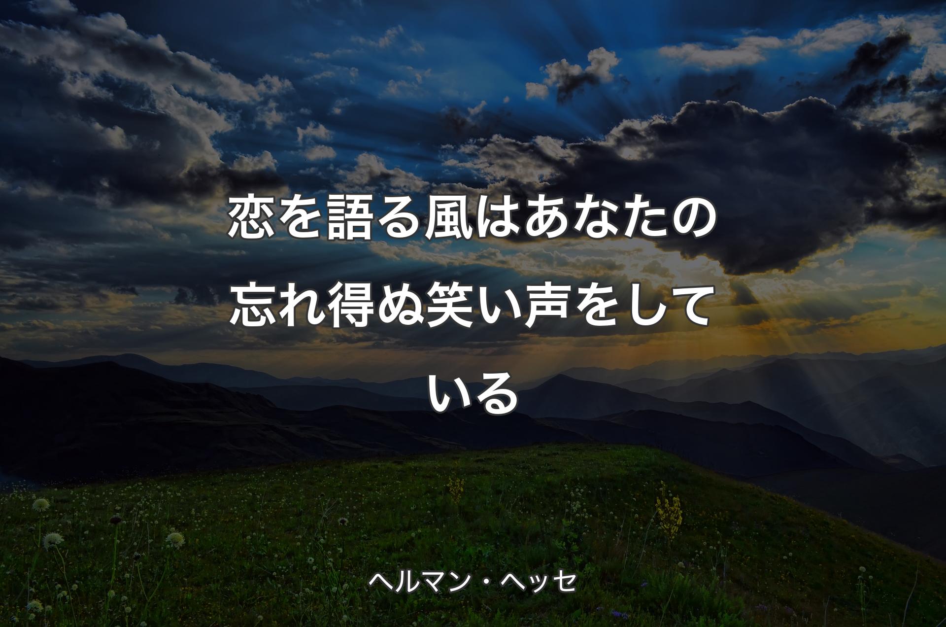 恋を語る風はあなたの忘れ得ぬ笑い声をしている - ヘルマン・ヘッセ