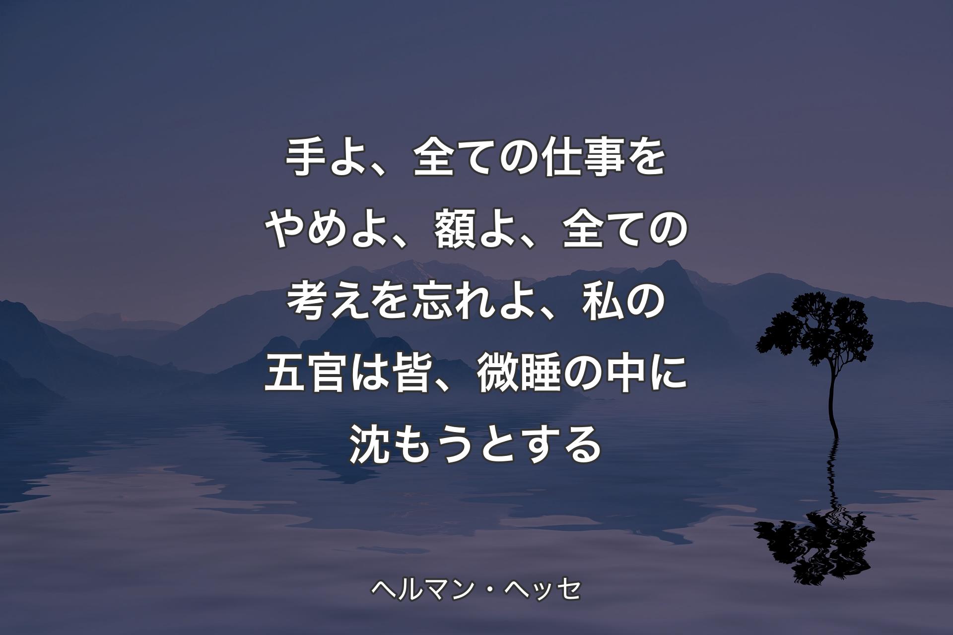 【背景4】手よ、全ての仕事をやめよ、額よ、全ての考えを忘れよ、私の五官は皆、微睡の中に沈もうとする - ヘルマン・ヘッセ