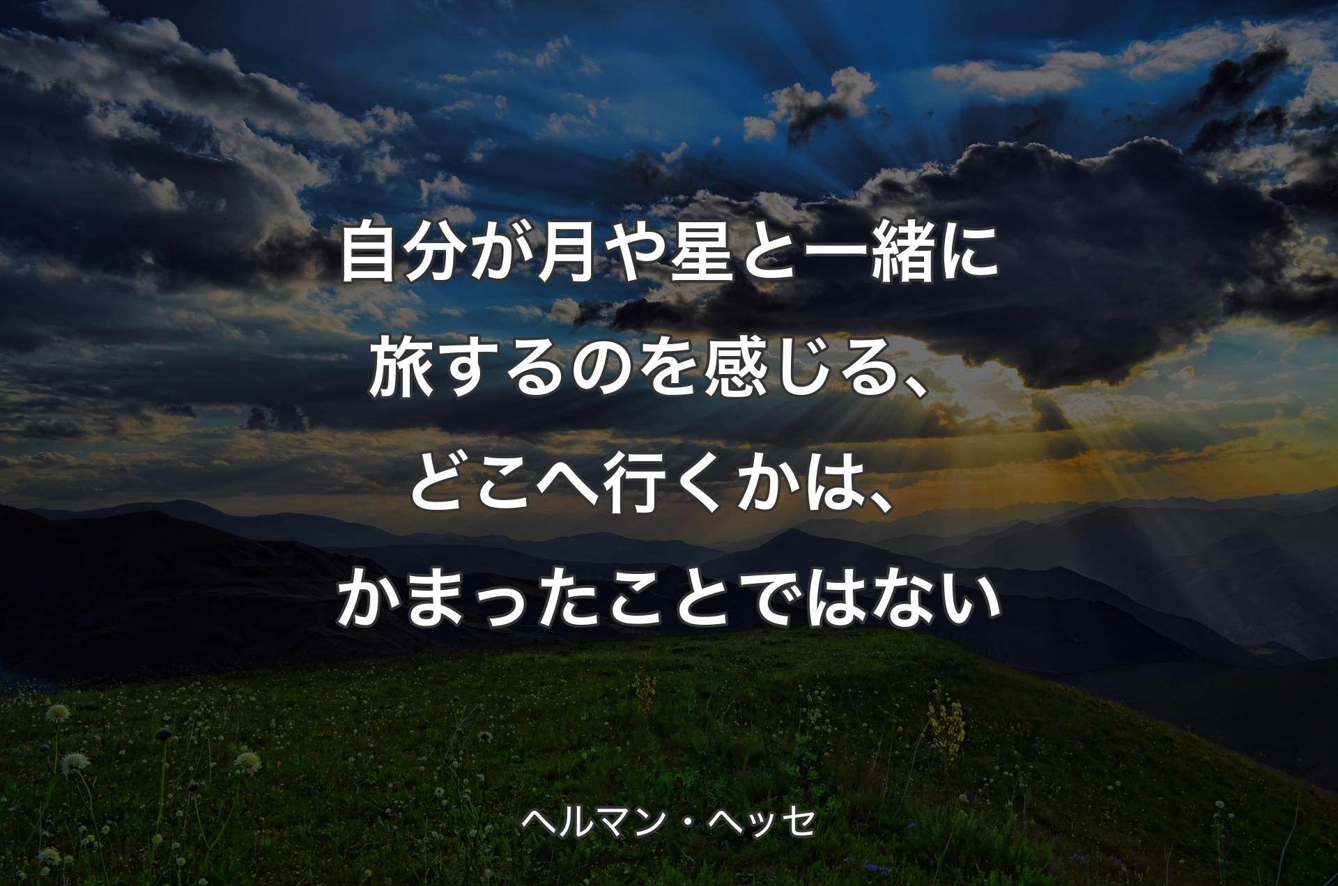 自分が月や星と一緒に旅するのを感じる、どこへ行くかは、かまったことではない - ヘルマン・ヘッセ