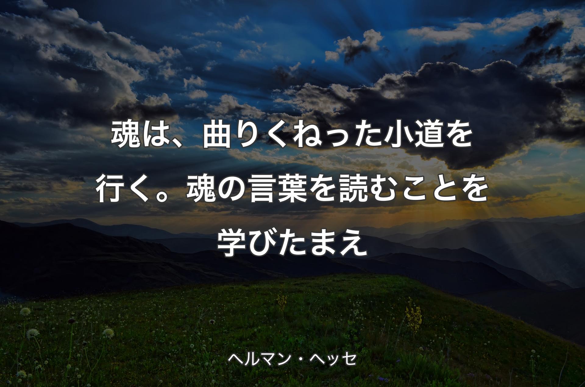 魂は、曲りくねった小道を行く。魂の言葉を読むことを学びたまえ - ヘルマン・ヘッセ