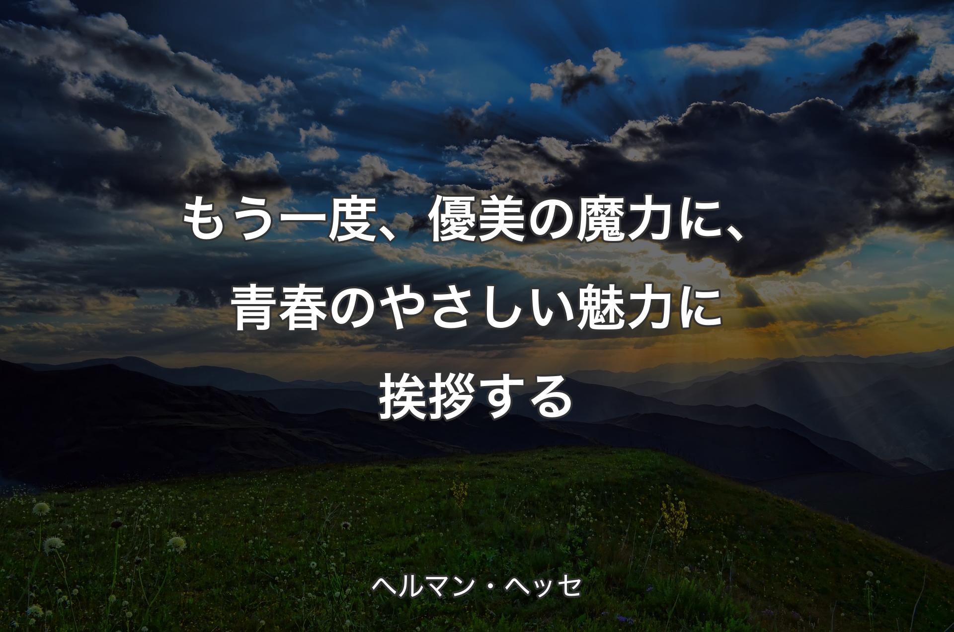 もう一度、優美の魔力に、青春のやさしい魅力に挨拶する - ヘルマン・ヘッセ