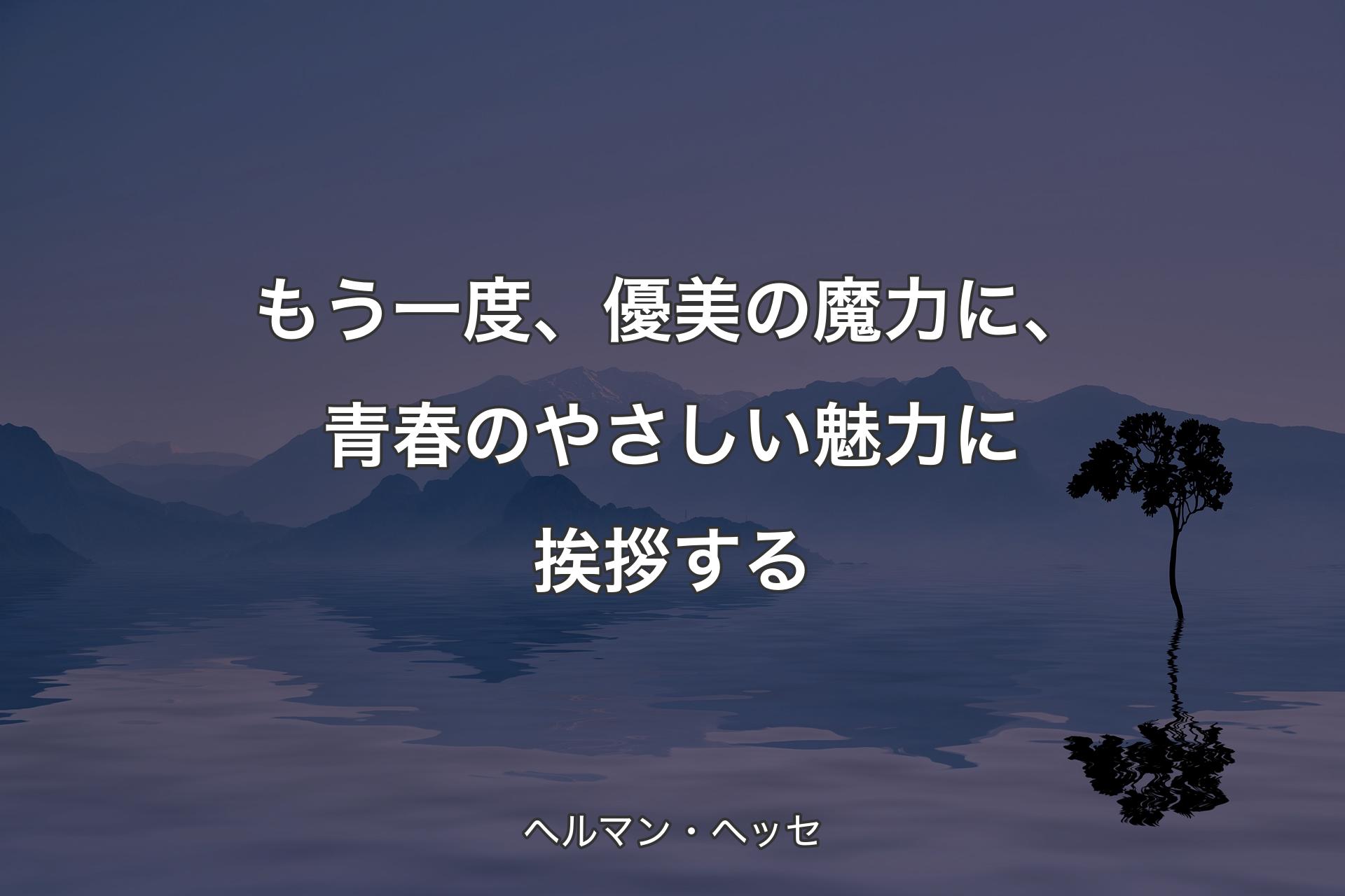 もう一度、優美の魔力に、青春のやさしい魅力に挨拶する - ヘルマン・ヘッセ