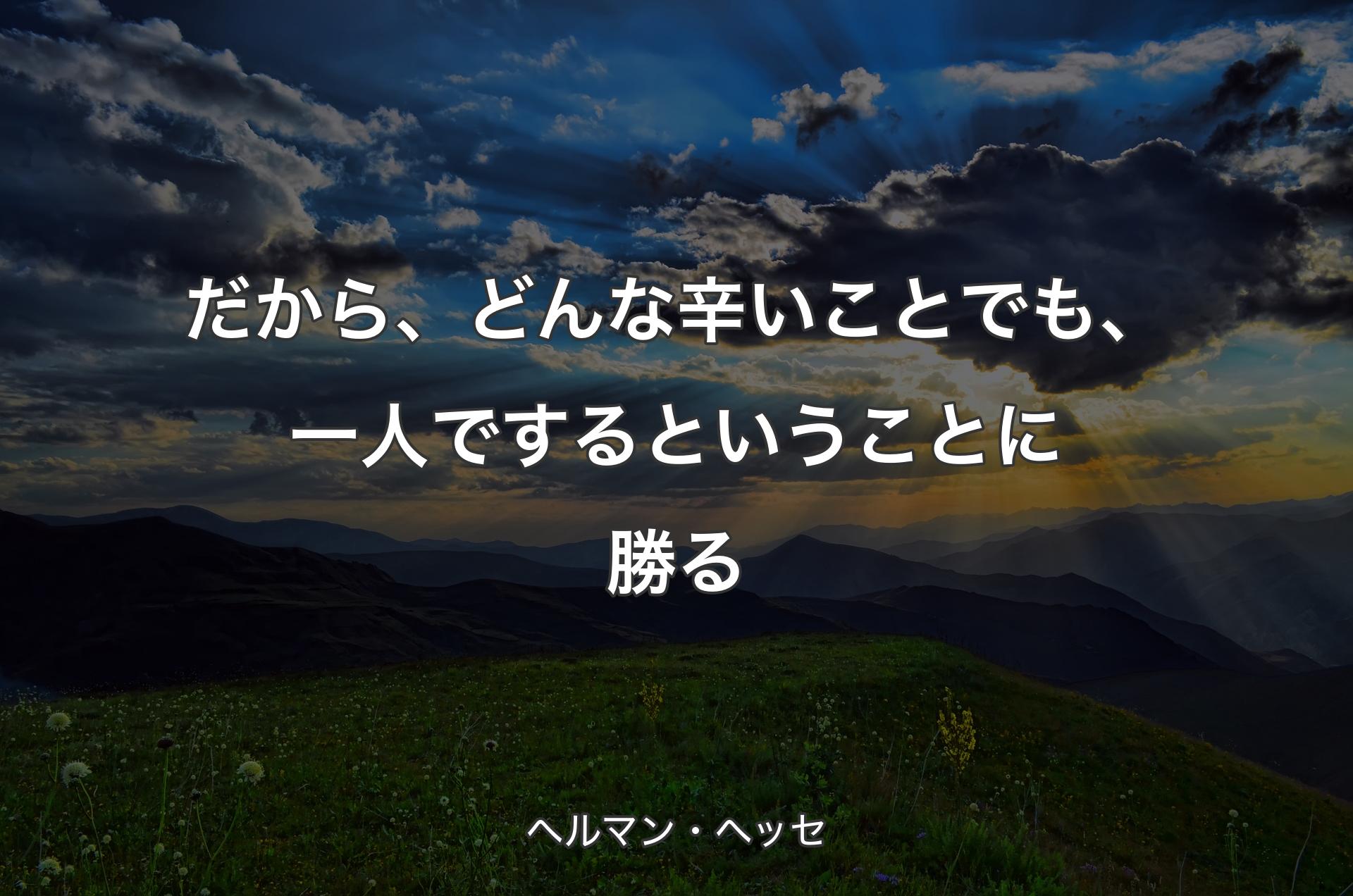 だから、どんな辛いことでも、一人でするということに勝る - ヘルマン・ヘッセ