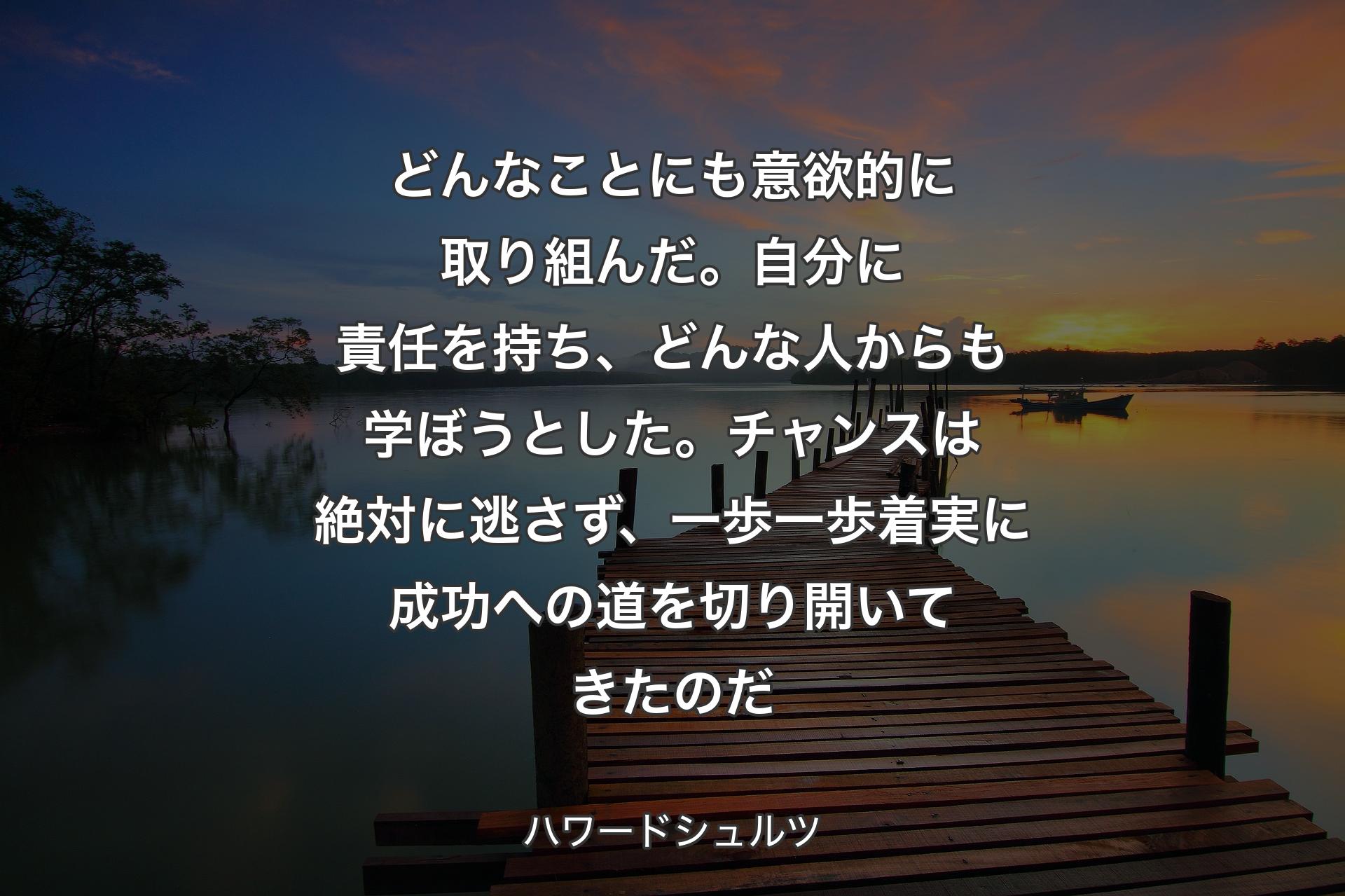 【背景3】どんなことにも意欲的に取り組んだ。自分に責任を持ち、どんな人からも学ぼうとした。チャンスは絶対に逃さず、一歩一歩着実に成功への道を切り開いてきたのだ - ハワードシュルツ