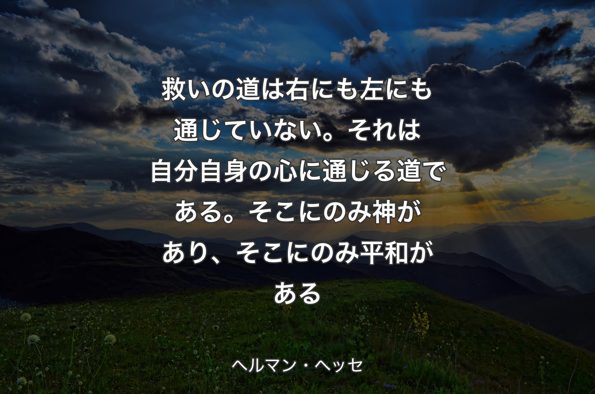 救いの道は右にも左にも通じていない。それは自分自身の心に通じる道である。そこにのみ神があり、そこにのみ平和がある - ヘルマン・ヘッセ