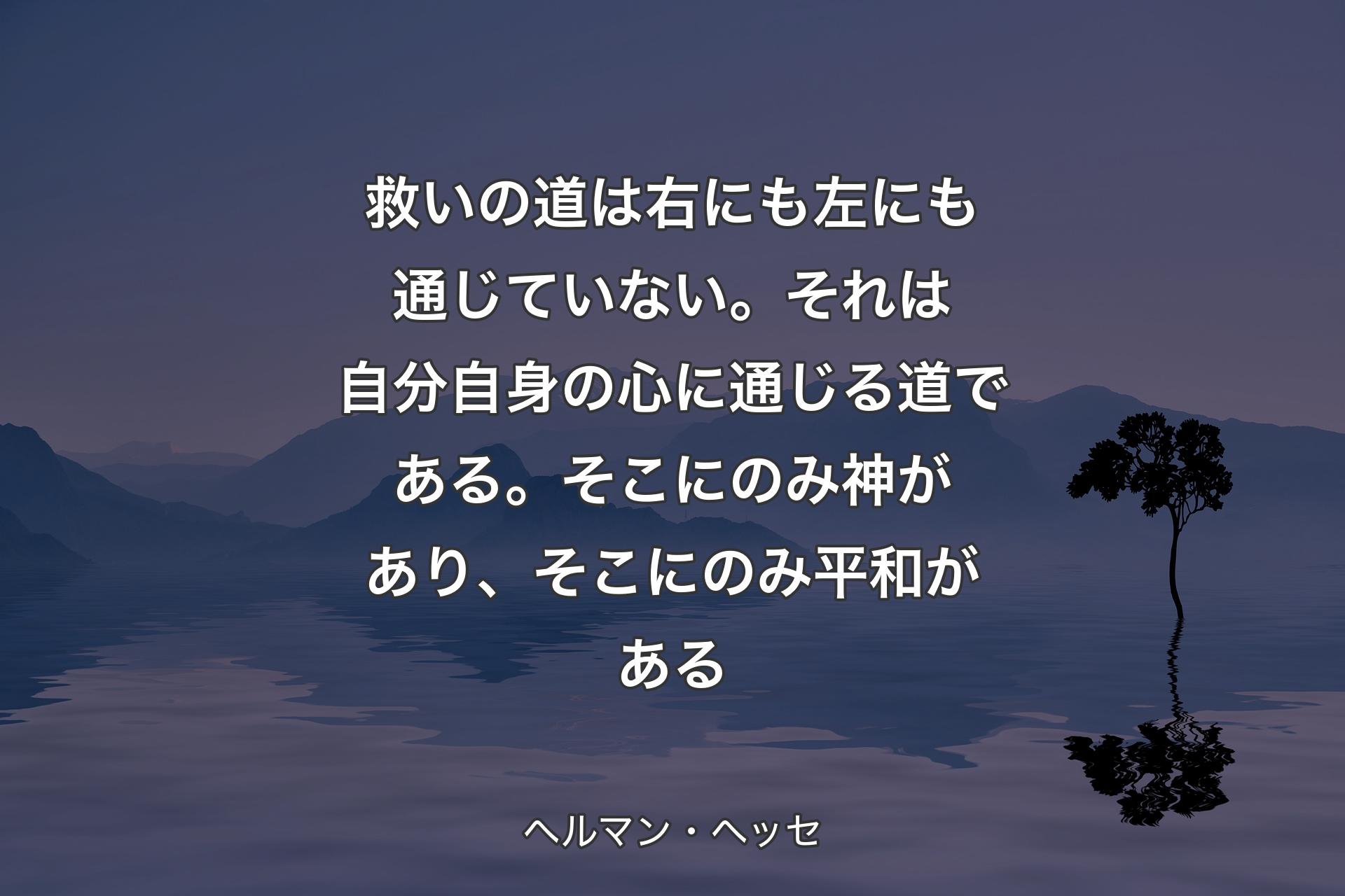 救いの道は右にも左にも通じていない。それは自分自身の心に通じる道である。そこにのみ神があり、そこにのみ平和がある - ヘルマン・ヘッセ