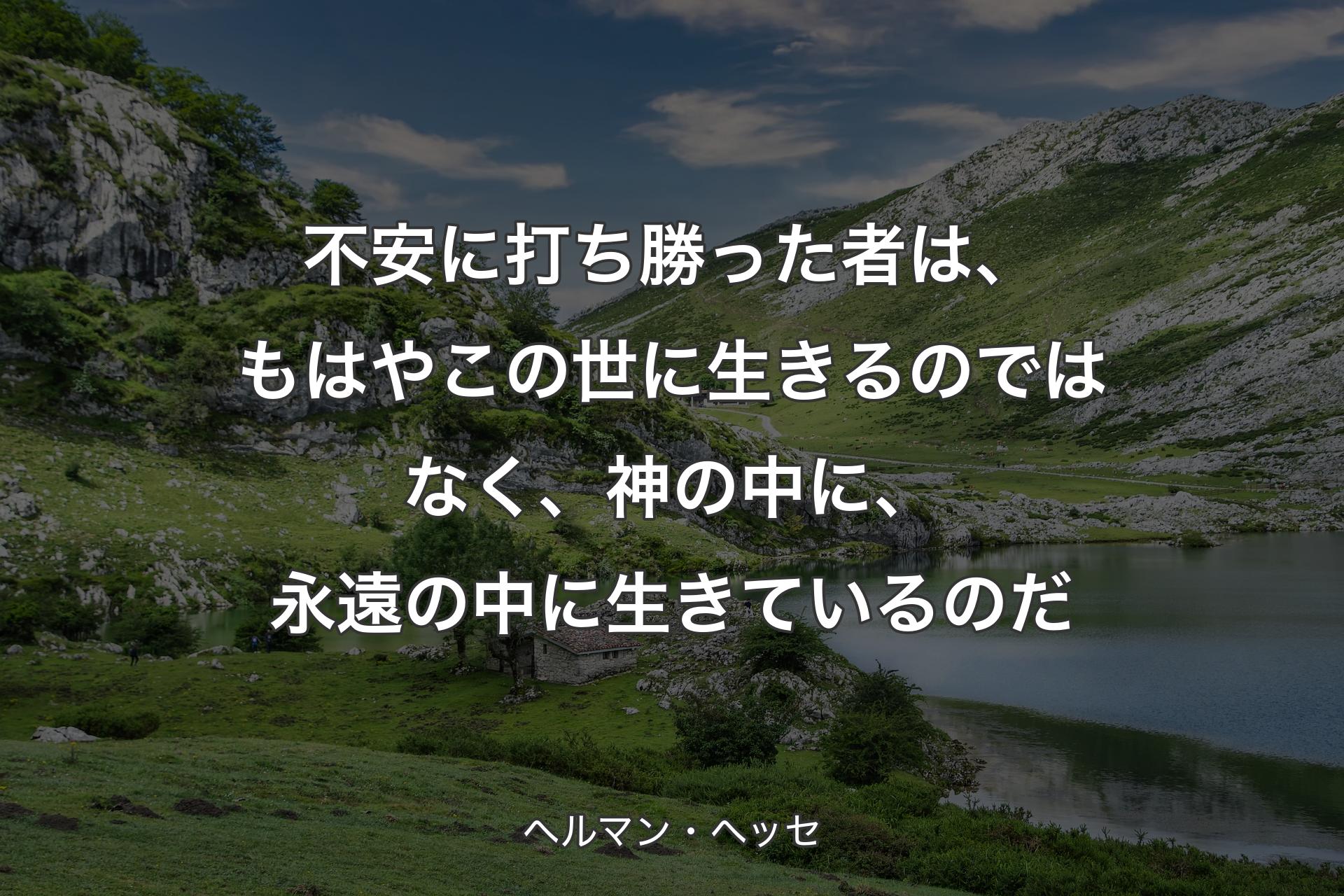 不安に打ち勝った者は、も��はやこの世に生きるのではなく、神の中に、永遠の中に生きているのだ - ヘルマン・ヘッセ