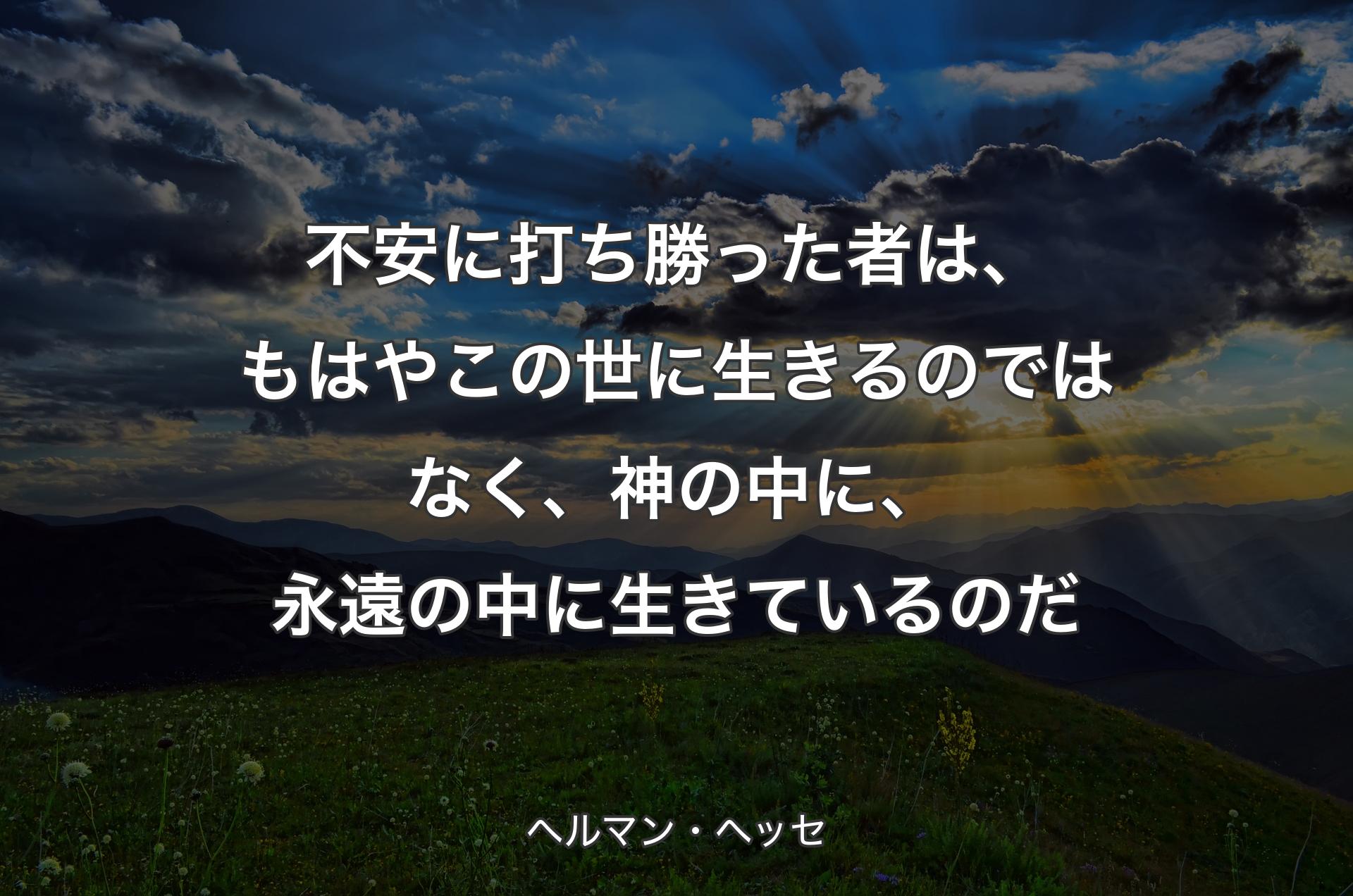 不安に打ち勝った者は、もはやこの世に生きるのではなく、神の中に、永遠の中に生きているのだ - ヘルマン・ヘッセ