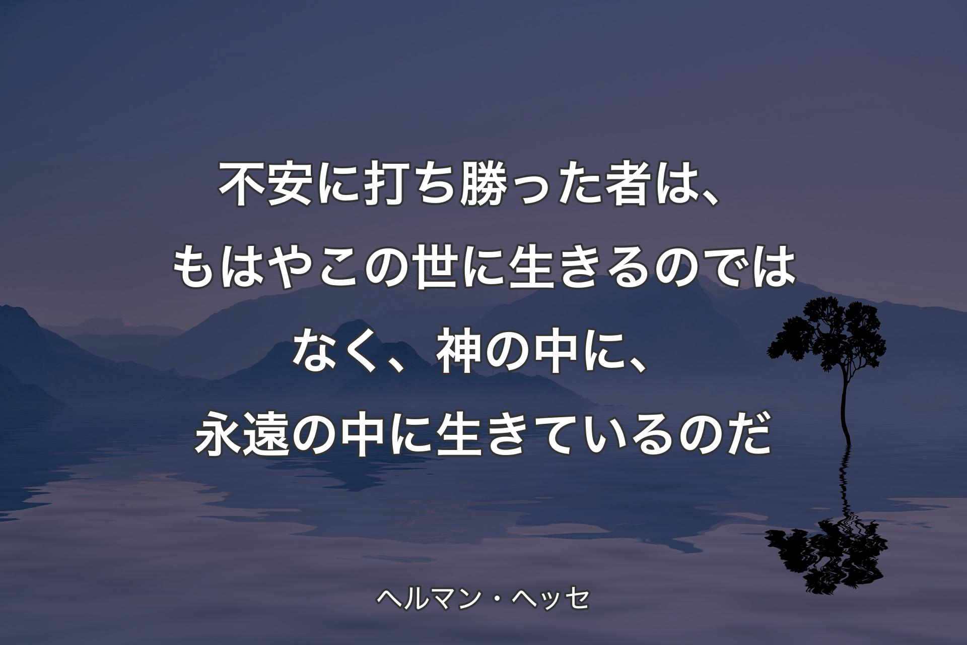 不安に打ち勝った者は、もはやこの世に生きるのではなく、神の中に、永遠の中に生きているのだ - ヘルマン・ヘッセ