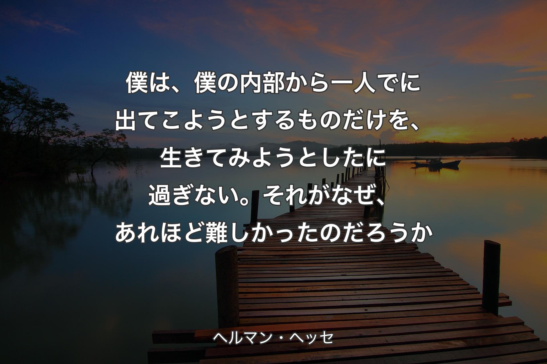 【背景3】僕は、僕の内部から一人でに出てこようとするものだけを、生きてみようとしたに過ぎない。それがなぜ、あれほど難しかったのだろうか - ヘルマン・ヘッセ