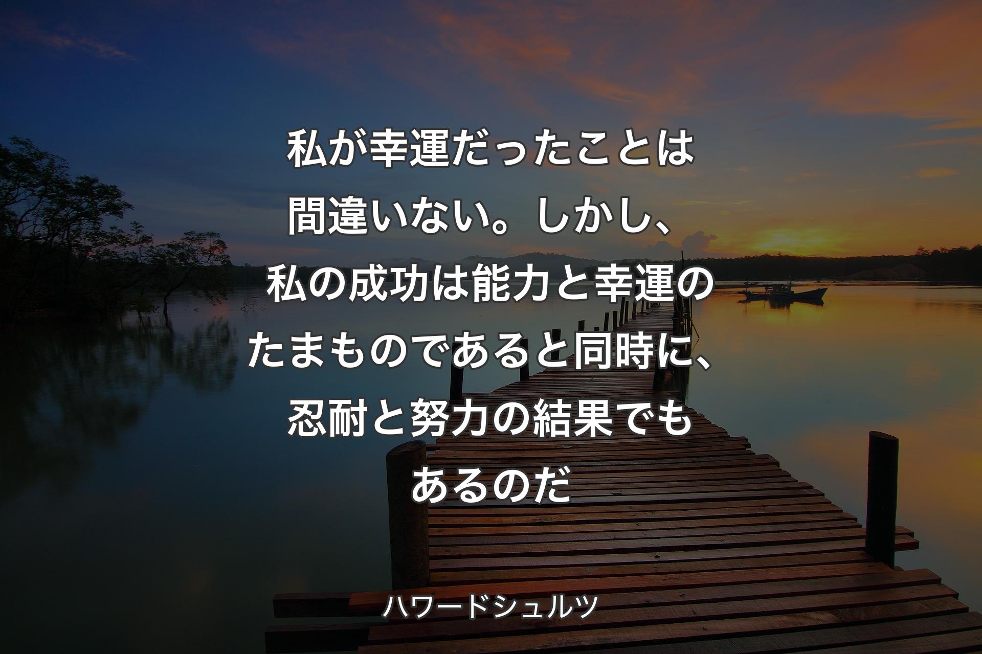 私が幸運だったことは間違いない。しかし、私の成功は能力と幸運のたまものであると同時に、忍耐と努力の結果でもあるのだ - ハワードシュルツ