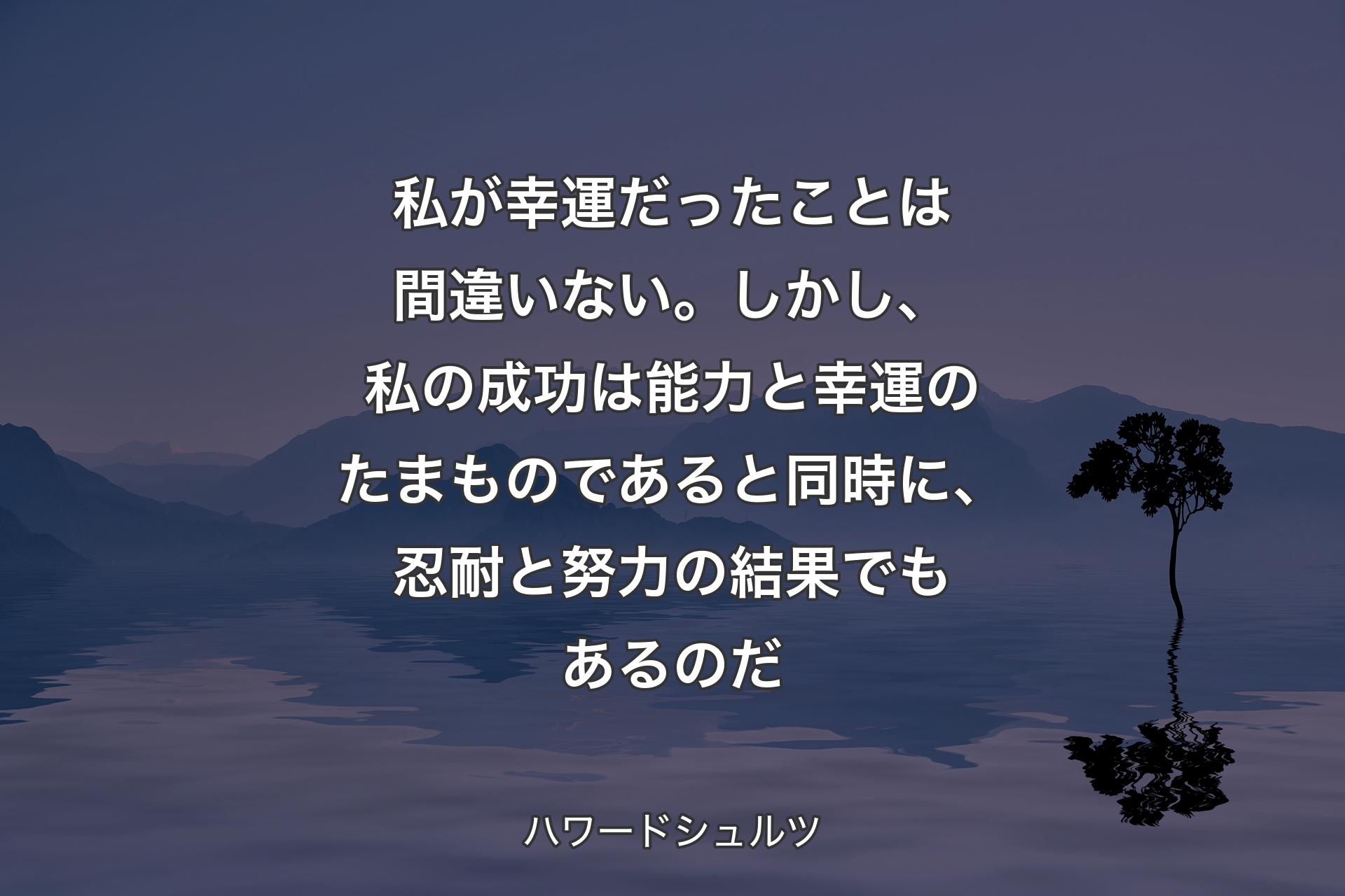 私が幸運だったことは間違いない。しかし、私の成功は能力と幸運のたまものであると同時に、忍耐と努力の結果でもあるのだ - ハワードシュルツ