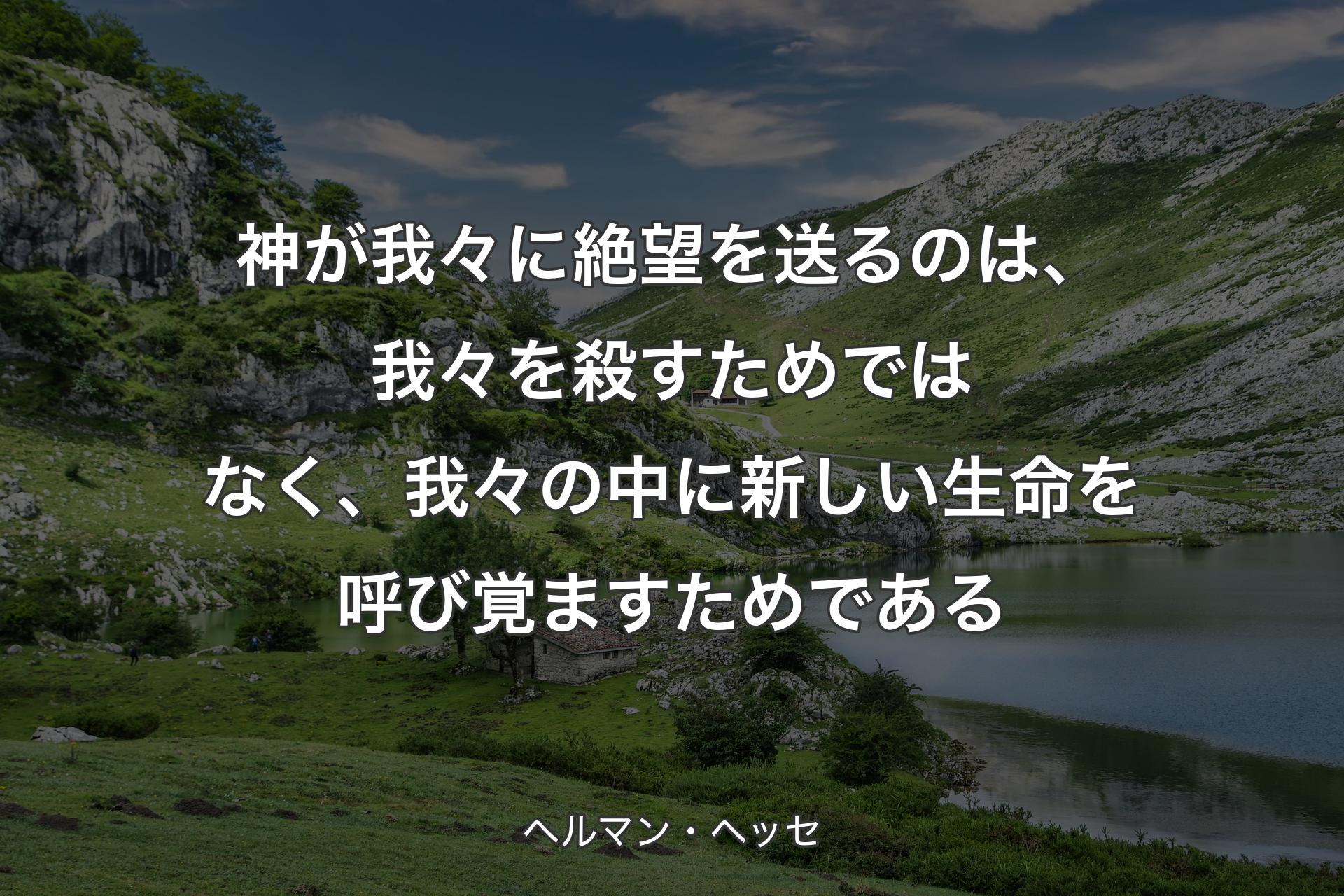 神が我々に絶望を送るのは、我々を殺すためではなく、我々の中に新しい生命を呼び覚ますためである - ヘルマン・ヘッセ