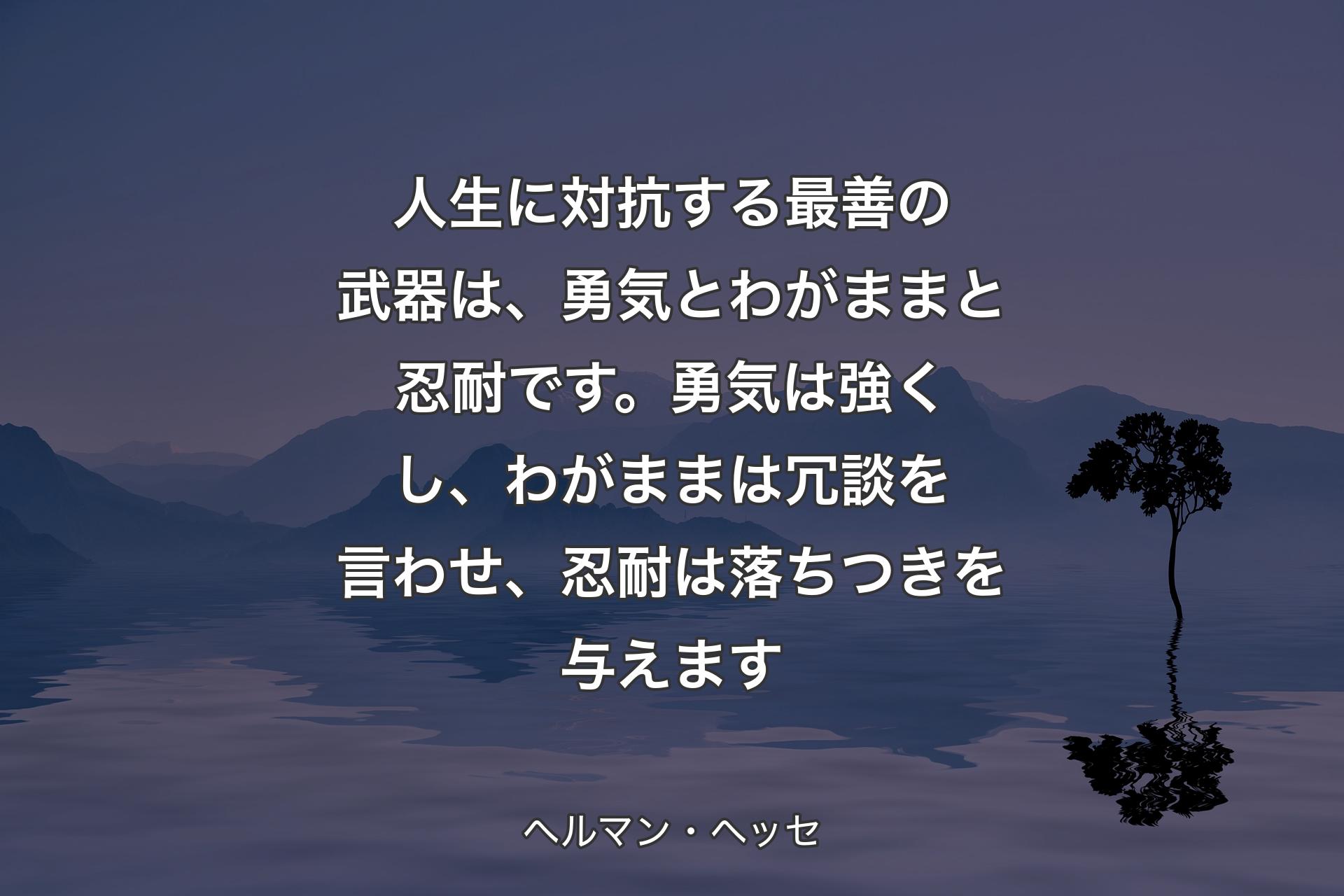 人生に対抗する最善の武器は、勇気とわがままと忍耐です。勇気は強くし、わがままは冗談を言わせ、忍耐は落ちつきを与えます - ヘルマン・ヘッセ