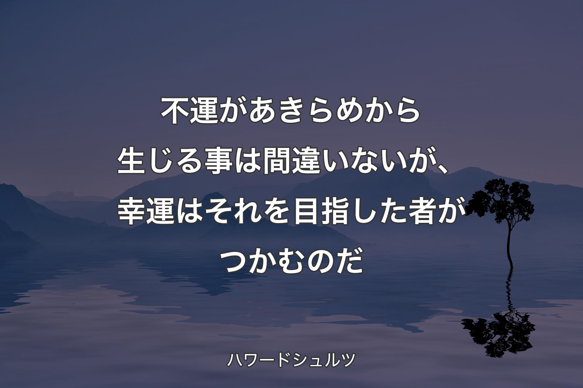 不運があきらめから生じる事は間違いないが、幸運はそれを目指した者がつかむのだ - ハワードシュルツ