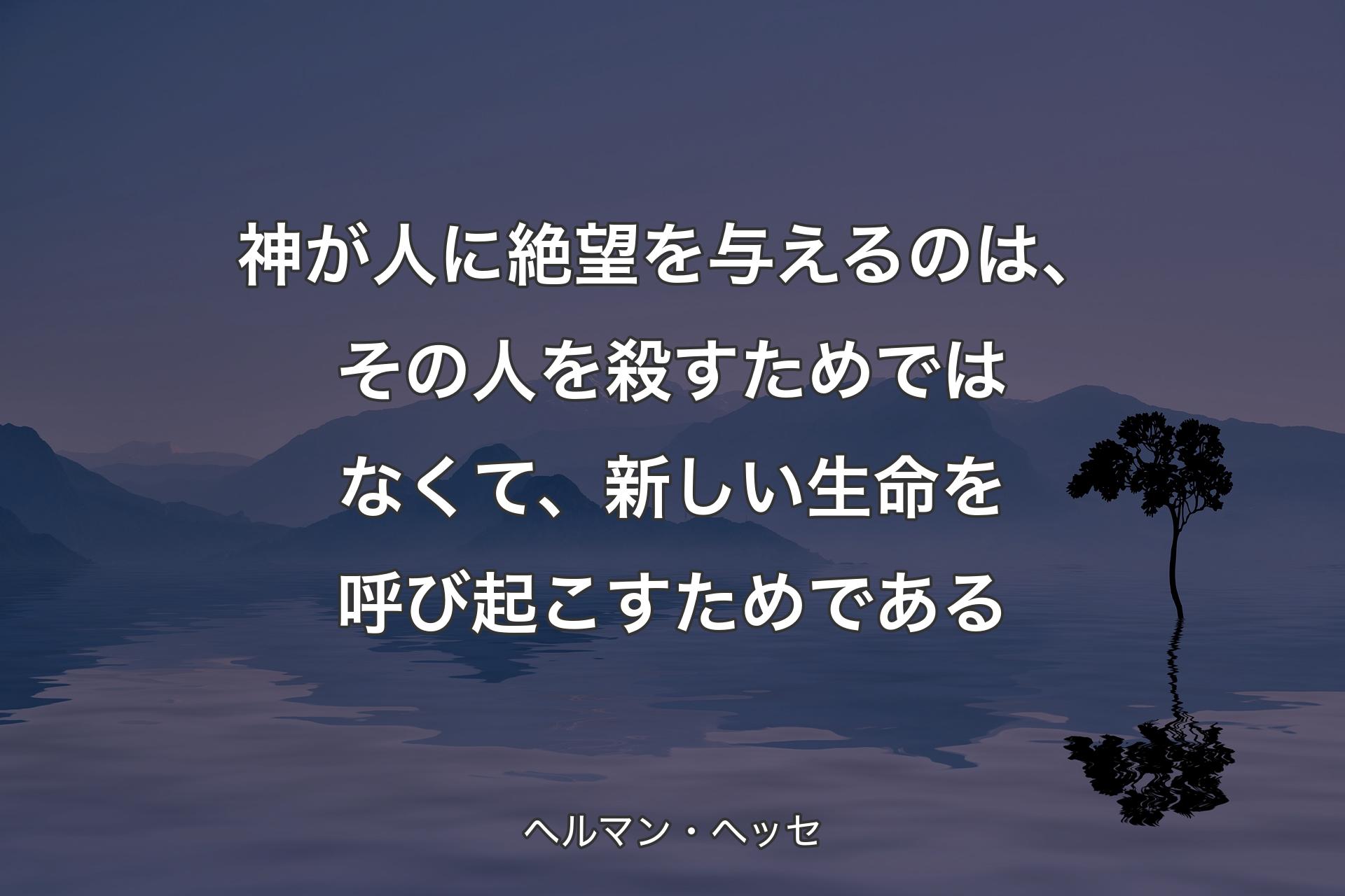 【背景4】神が人に絶望を与えるのは、その人を殺すためではなくて、新しい生命を呼び起こすためである - ヘルマン・ヘッセ