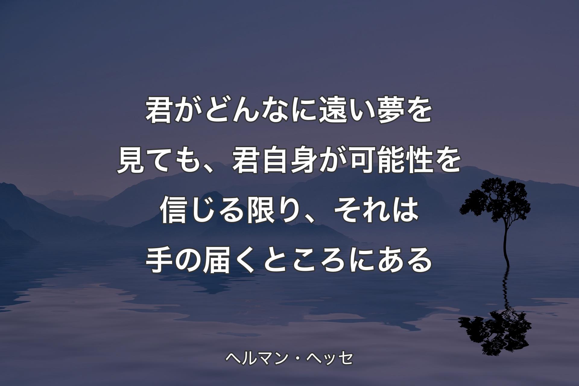 君がどんなに遠い夢を見ても、君自身が可能性を信じる限り、それは手の届くところにある - ヘルマン・ヘッセ