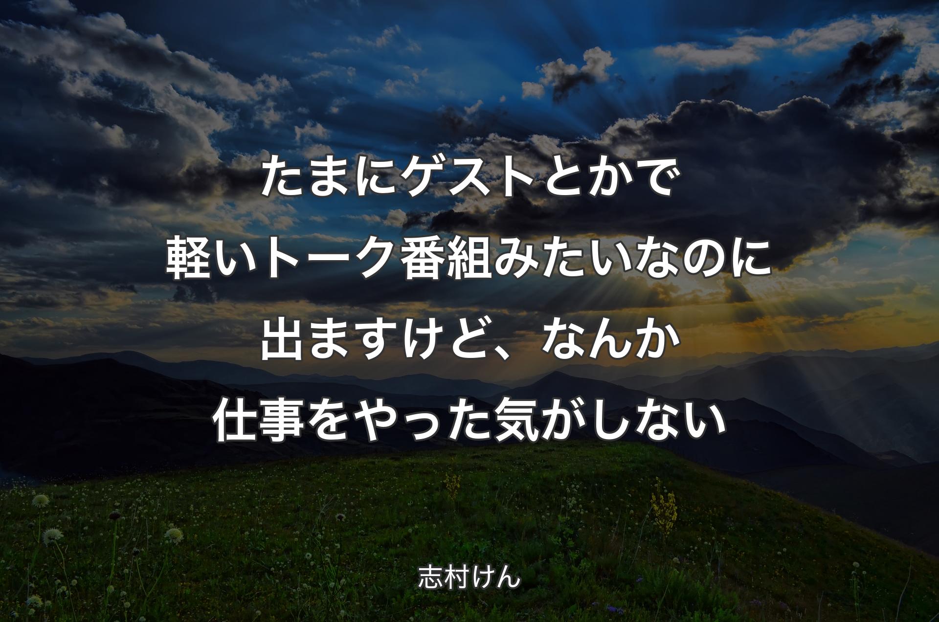 たまにゲストとかで軽いトーク番組みたいなのに出ますけど、なんか仕事をやった気がしない - 志村けん