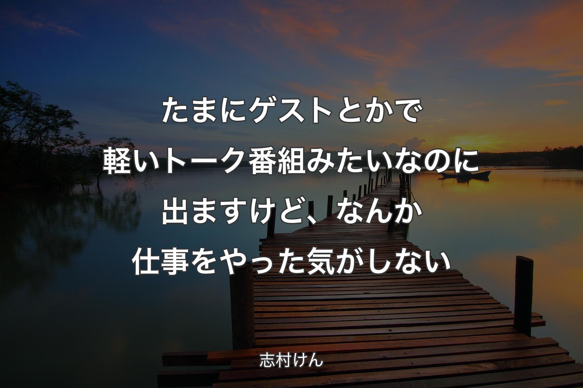 【背景3】たまにゲストとかで軽いトーク番組みたいなのに出ますけ��ど、なんか仕事をやった気がしない - 志村けん