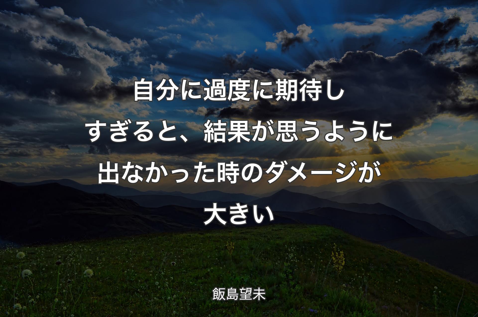 自分に過度に期待しすぎると、結果が思うように出なかった時のダメージが大きい - 飯島望未