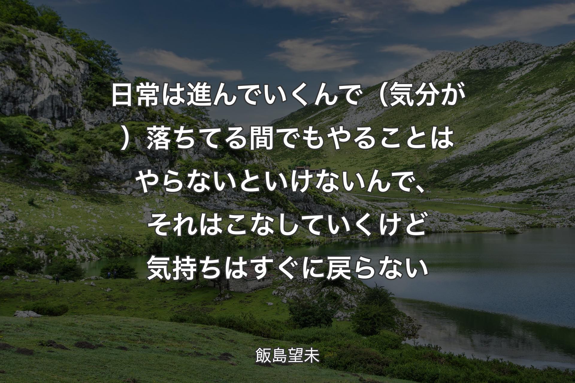 【背景1】日常は進んでいくんで（気分が）落ちてる間でもやることはやらないといけないんで、それはこなしていくけど気持ちはすぐに戻らない - 飯島望未