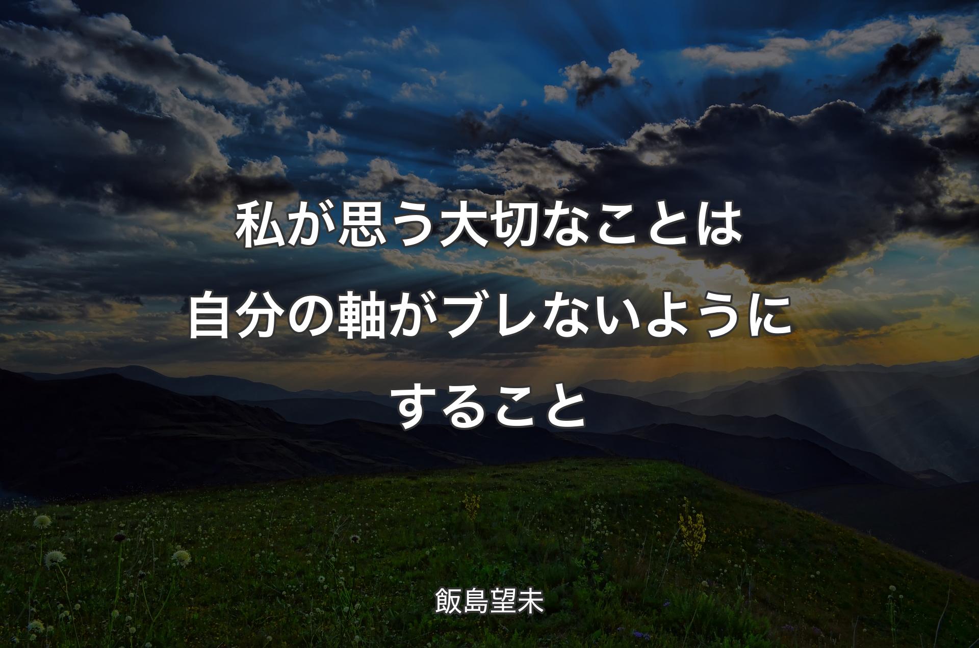 私が思う大切なことは自分の軸がブレないようにすること - 飯島望未