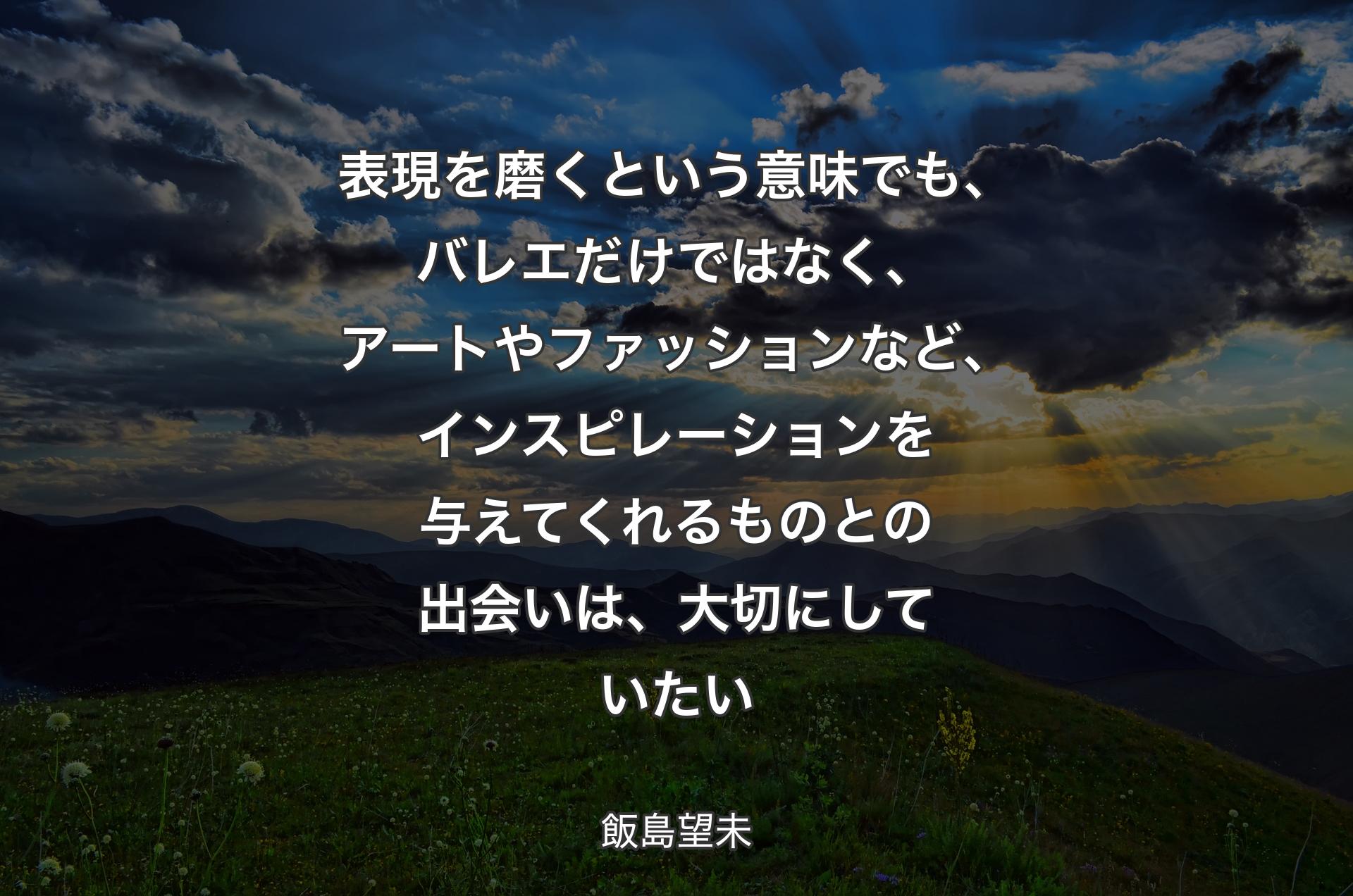 表現を磨くという意味でも、バレエだけではなく、アートやファッションなど、インスピレーションを与えてくれるものとの出会いは、大切にしていたい - 飯島望未