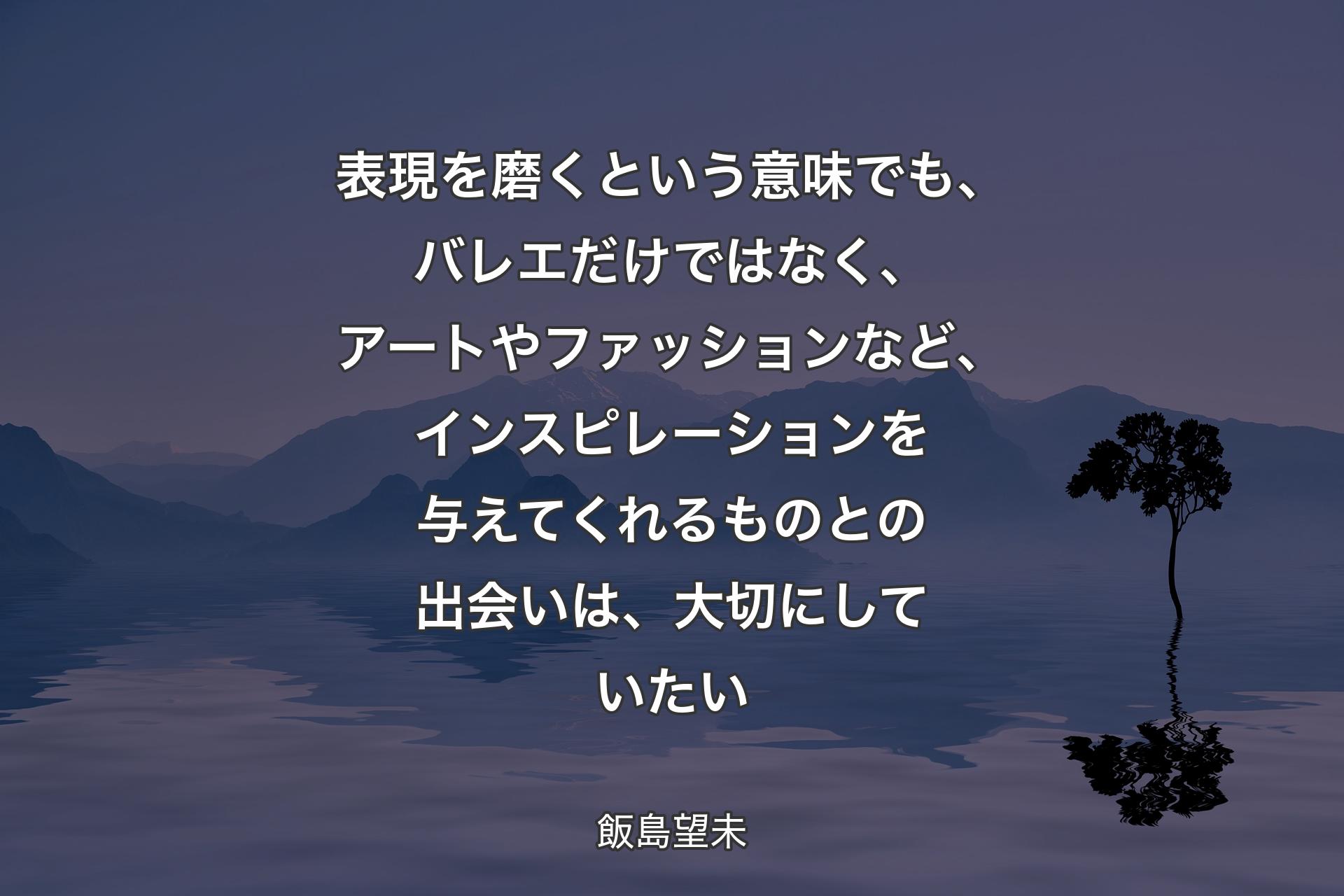 【背景4】表現を磨くという意味でも、バレエだけではなく、アートやファッションなど、インスピレーションを与えてくれるものとの出会いは、大切にしていたい - 飯島望未