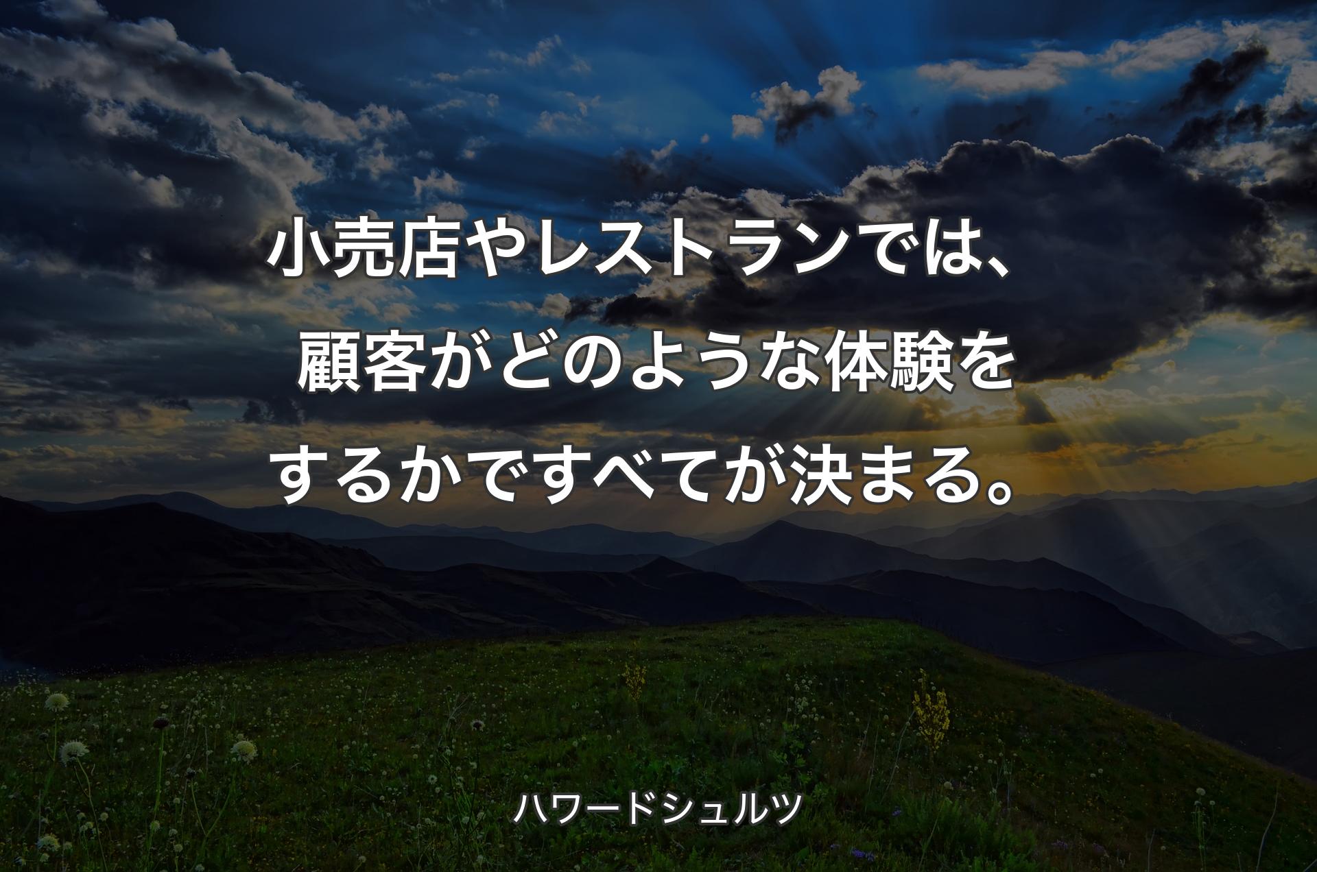 小売店やレストランでは、顧客がどのような体験をするかですべてが決まる。 - ハワードシュルツ
