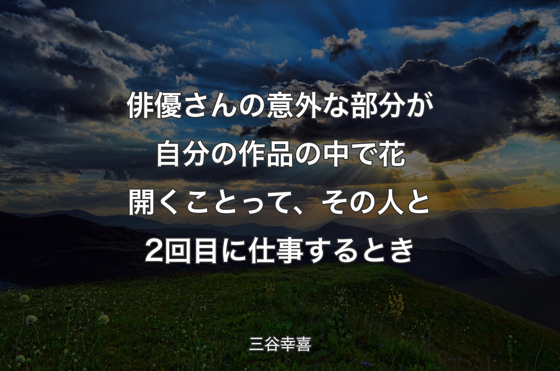 俳優さんの意外な部分が自分の作品の中で花開くことって、その人と2回目に仕事するとき - 三谷幸喜