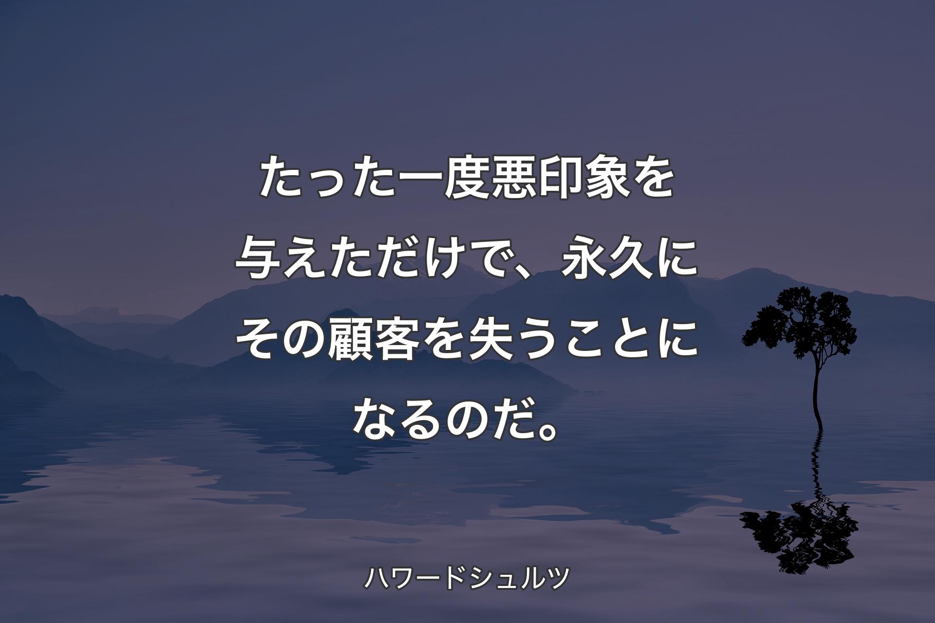 【背景4】たった一度悪印象を与えただけで、永久にその顧客を失うことになるのだ。 - ハワードシュルツ