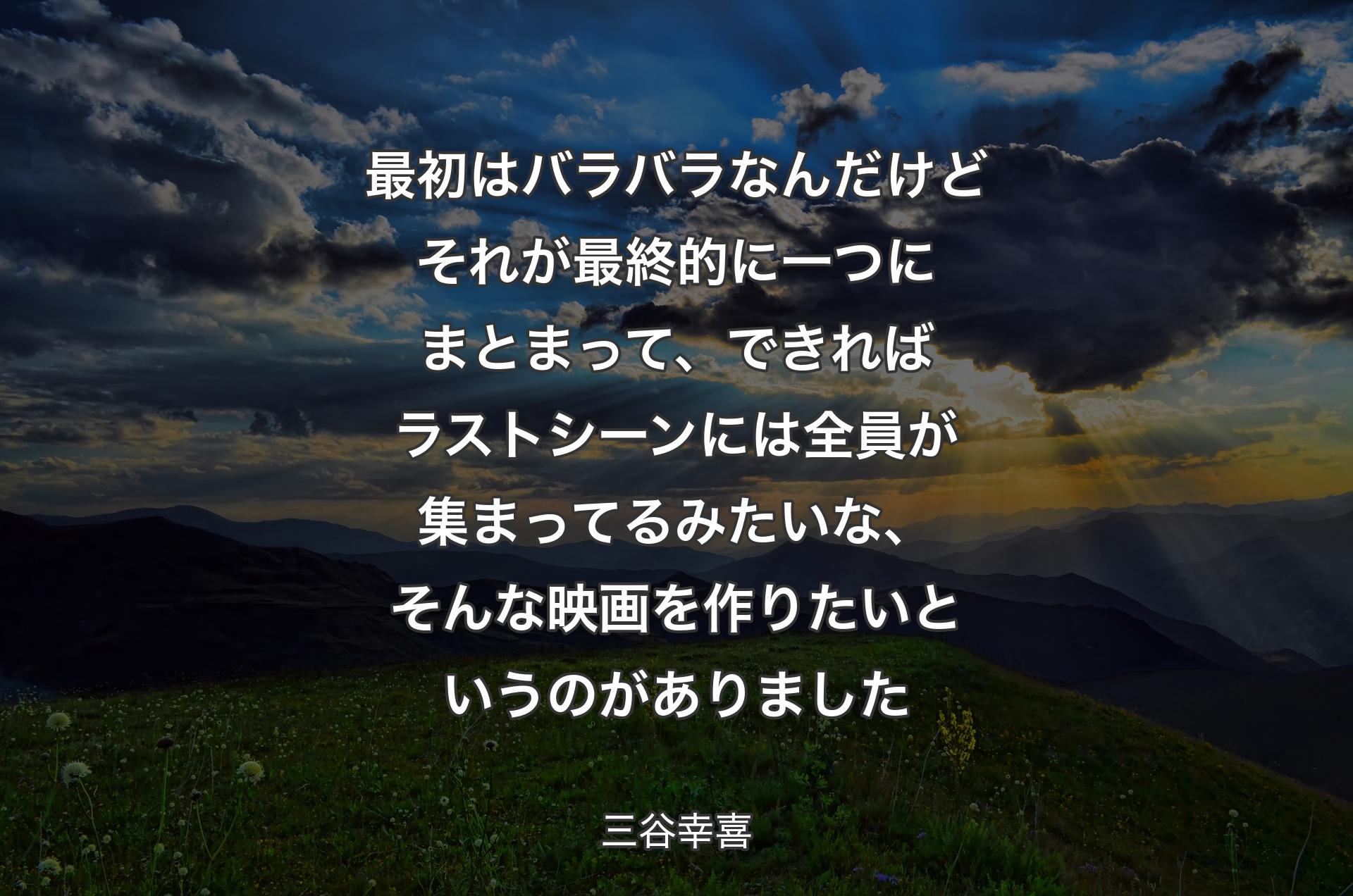 最初はバラバラなんだけどそれが最終的に一つにまとまって、できればラストシーンには全員が集まってるみたいな、そんな映画を作りたいというのがありました - 三谷幸喜