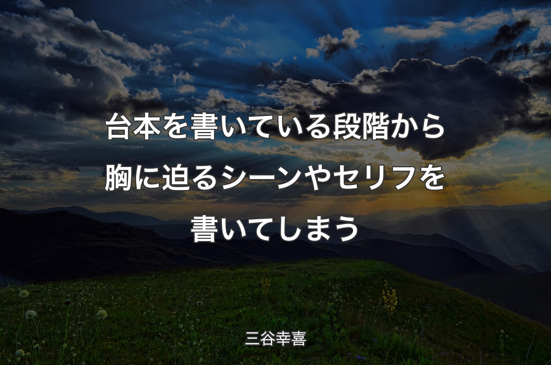 台本を書いている段階から胸に迫るシーンやセリフを書いてしまう - 三谷幸喜