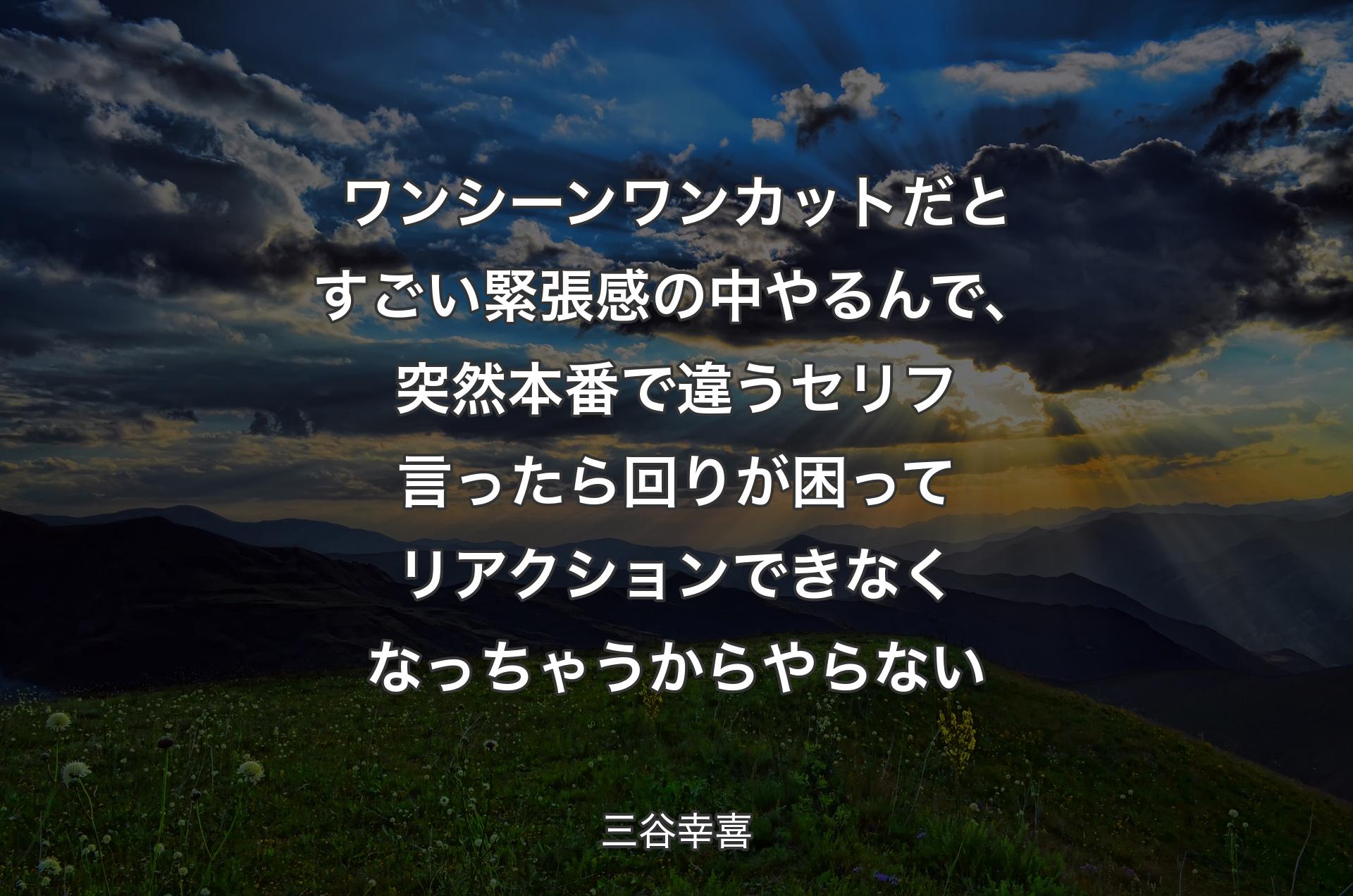 ワンシーンワンカットだとすごい緊張感の中やるんで、突然本番で違うセリフ言ったら回りが困ってリアクションできなくなっちゃうからやらない - 三谷幸喜