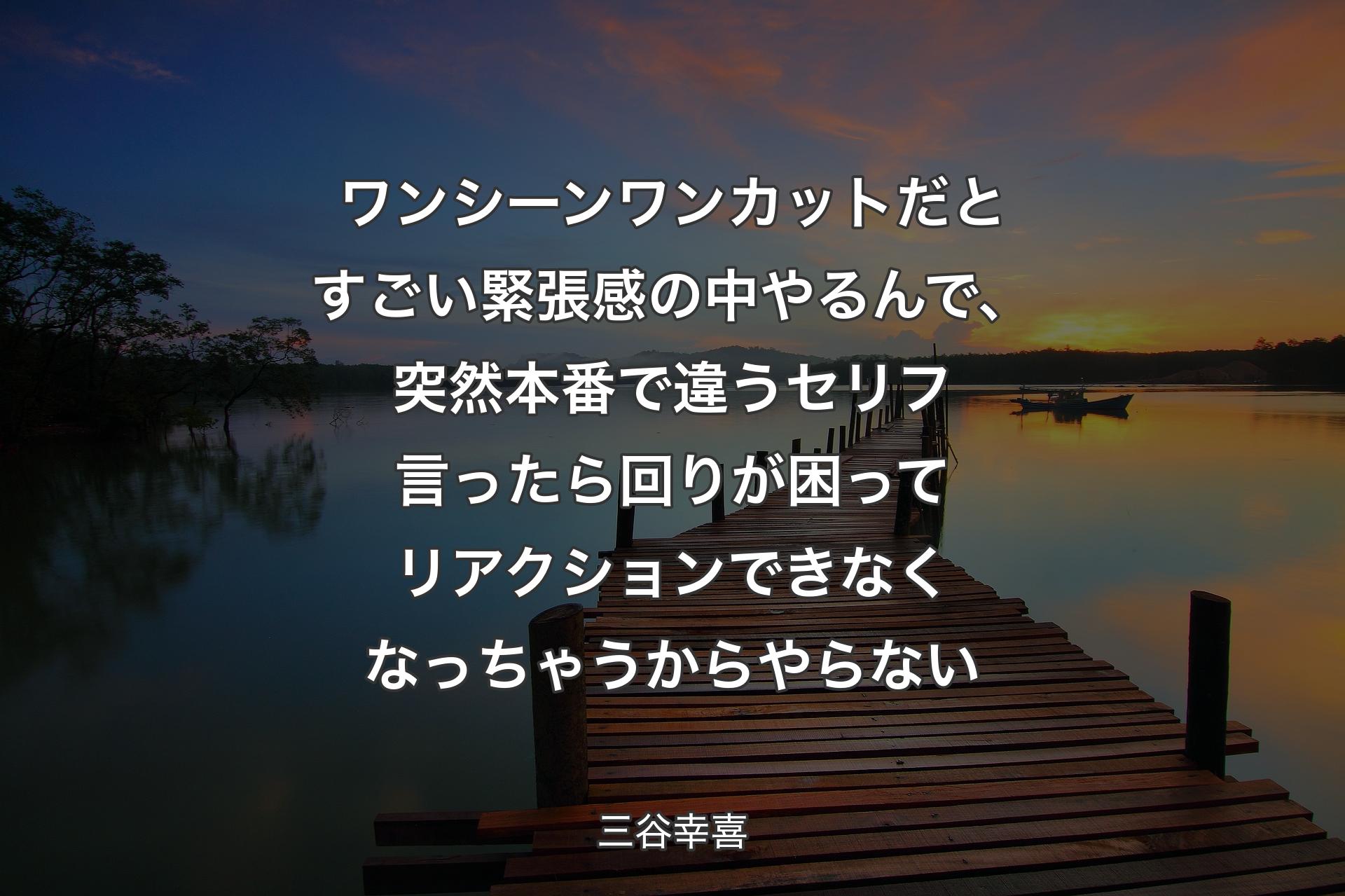 【背景3】ワンシーンワンカットだとすごい緊張感の中やるんで、突然本番で違うセリフ言ったら回りが困ってリアクションできなくなっちゃうからやらない - 三谷幸喜