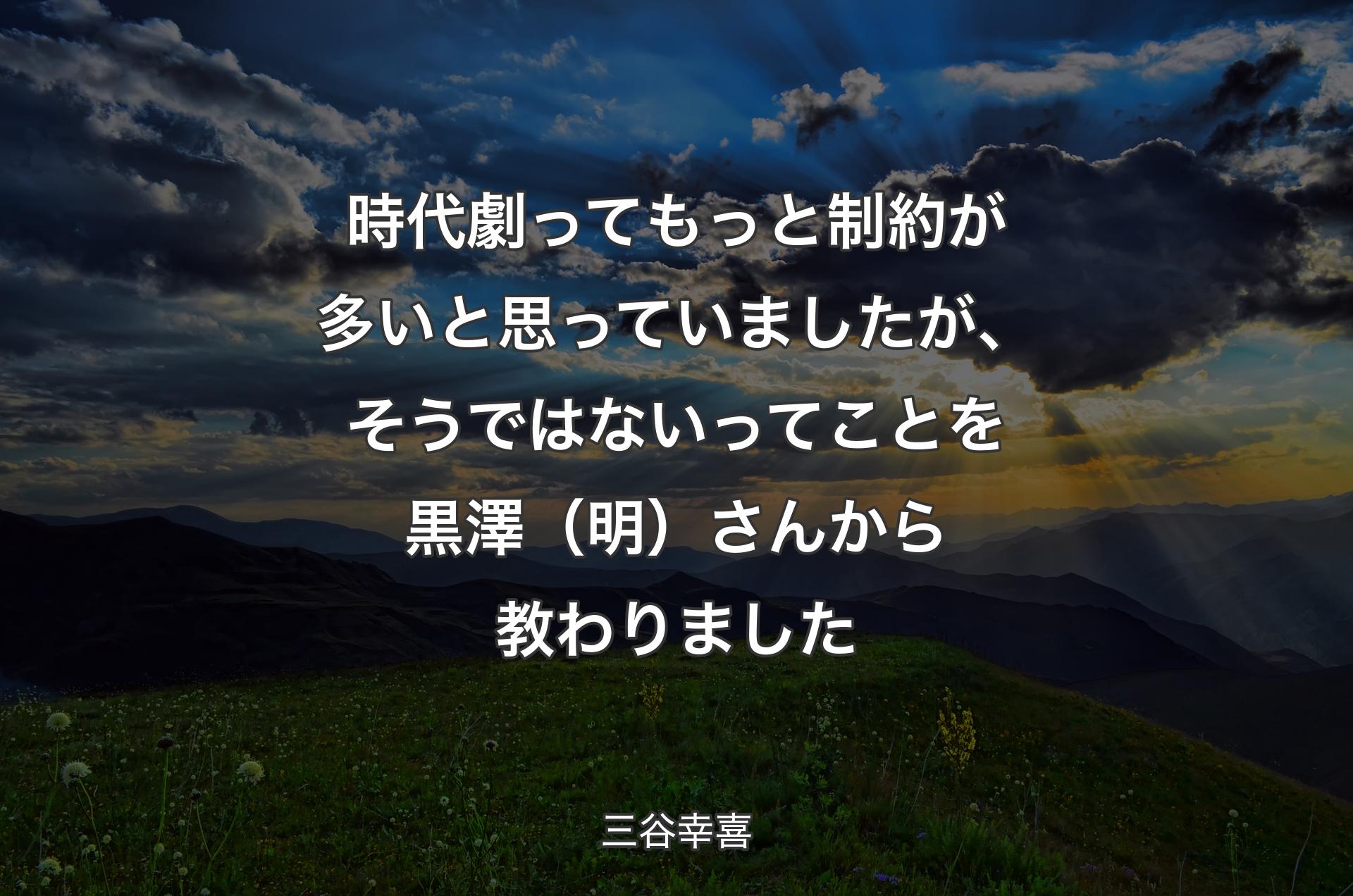 時代劇ってもっと制約が多いと思っていましたが、そうではないってことを黒澤（明）さんから教わりました - 三谷幸喜