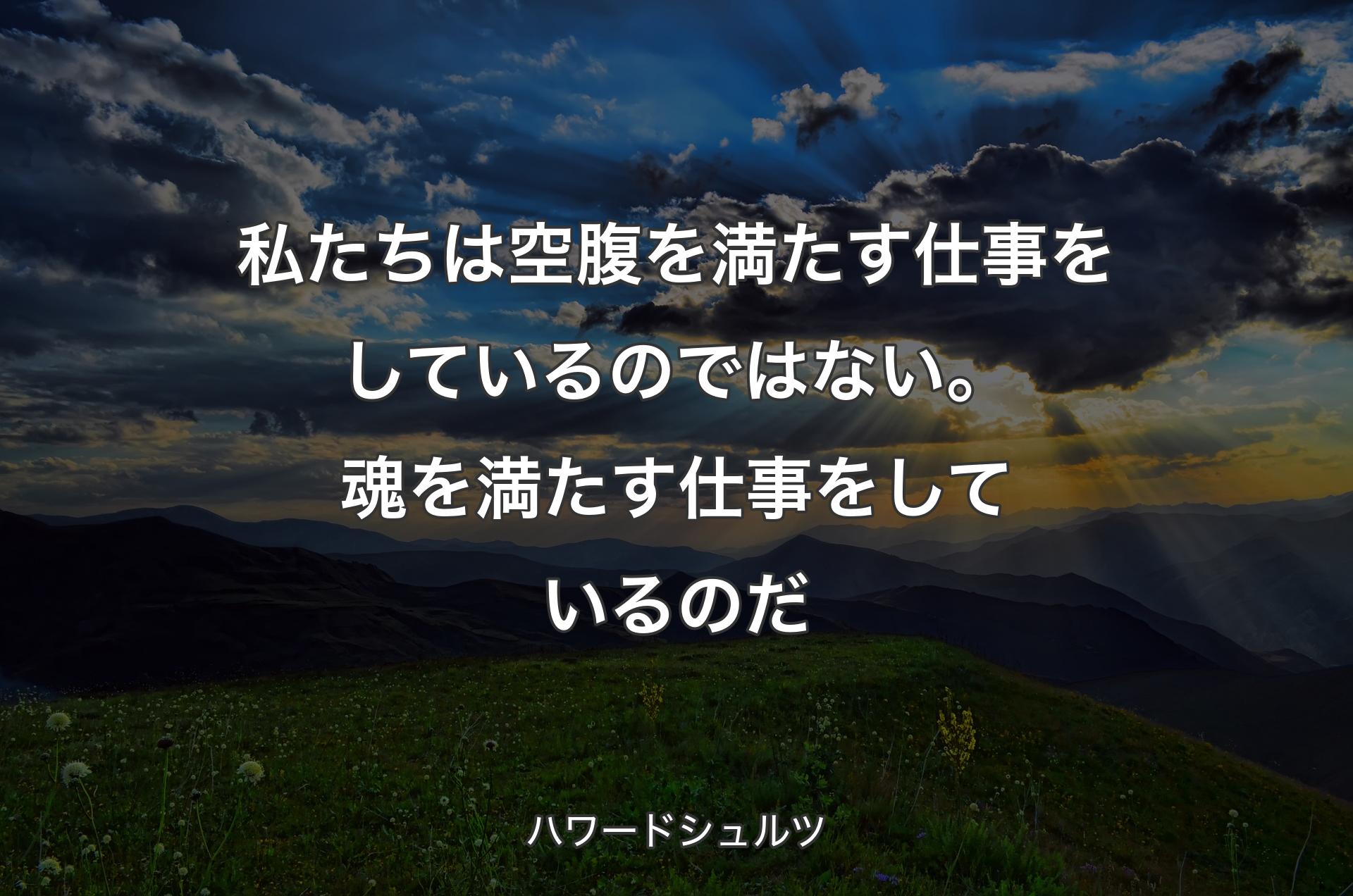 私たちは空腹を満たす仕事をしているのではない。魂を満たす仕事をしているのだ - ハワードシュルツ