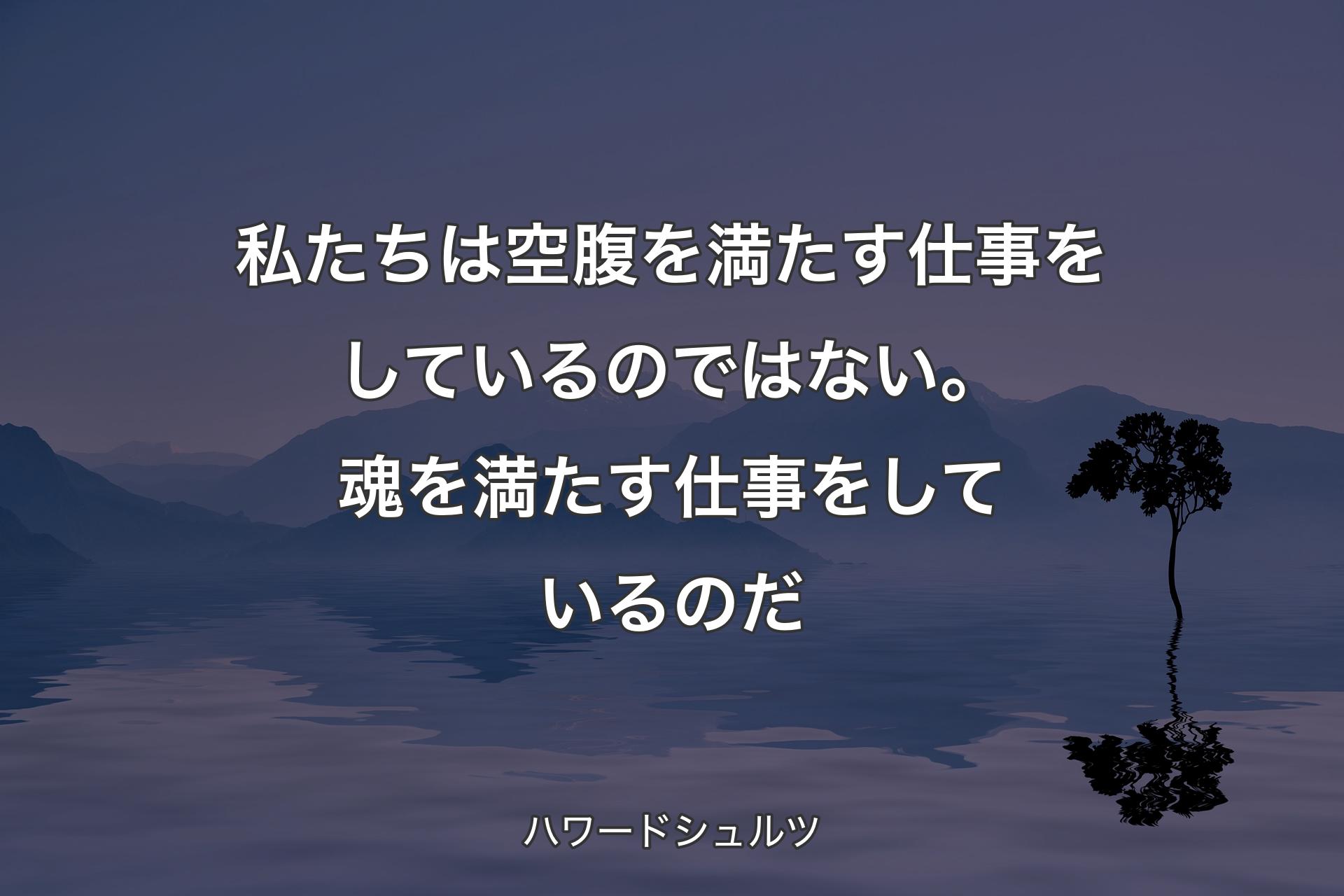 私たちは空腹を満たす仕事をしているのではない。魂を満たす仕事をしているのだ - ハワードシュルツ