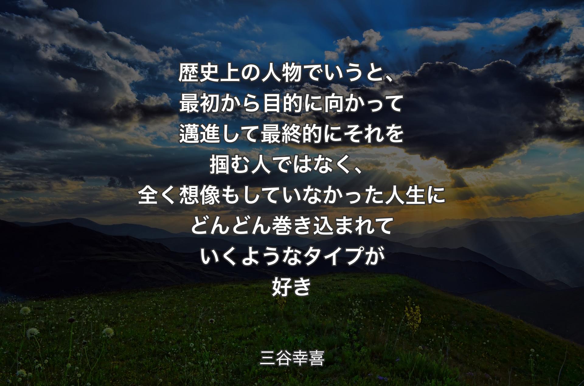 歴史上の人物でいうと、最初から目的に向かって邁進して最終的にそれを掴む人ではなく、全く想像もしていなかった人生にどんどん巻き込まれていくようなタイプが好き - 三谷幸喜