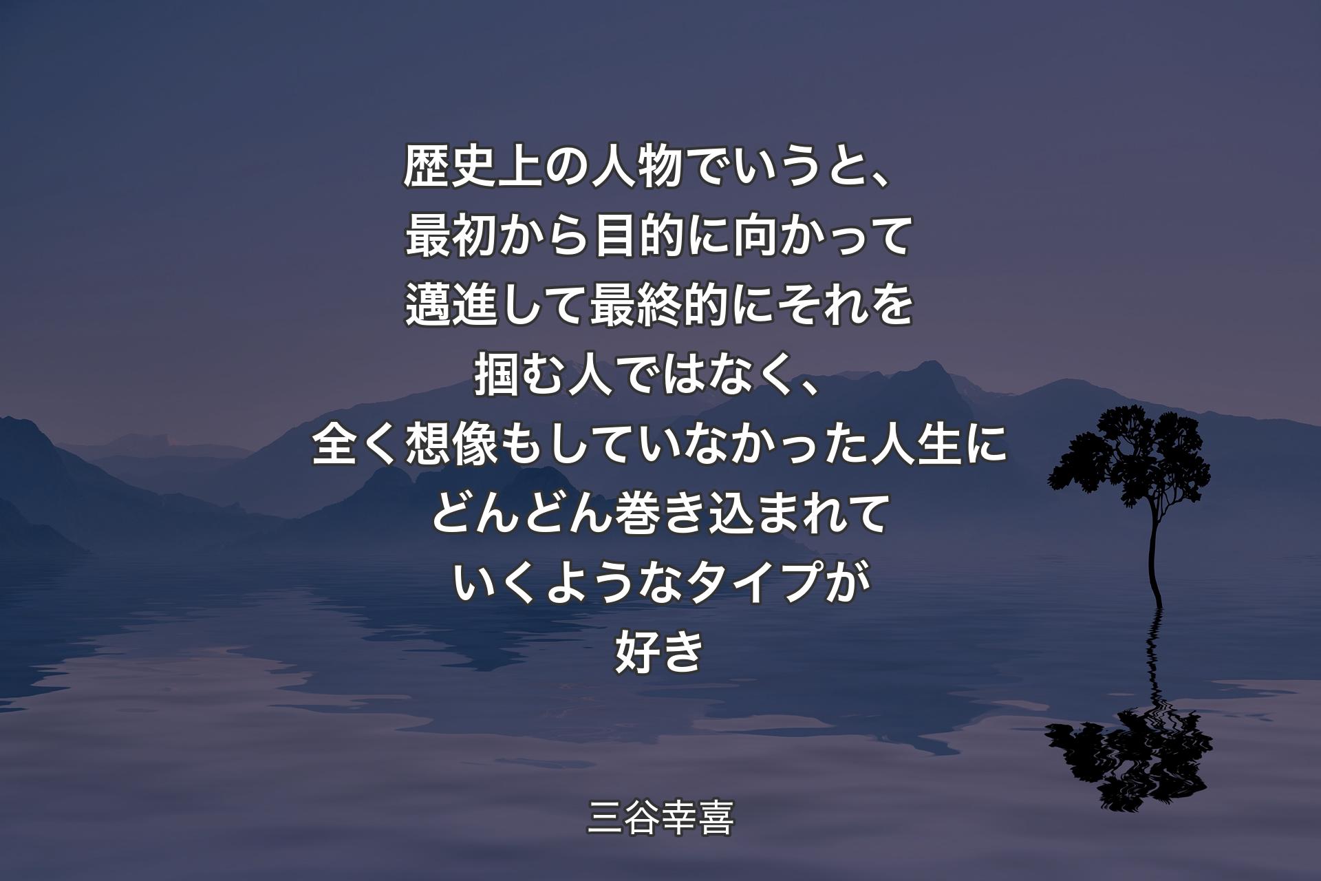 【背景4】歴史上の人物でいうと、最初から目的に向かって邁進して最終的にそれを掴む人ではなく、全く想像もしていなかった人生にどんどん巻き込まれていくようなタイプが好き - 三谷幸喜