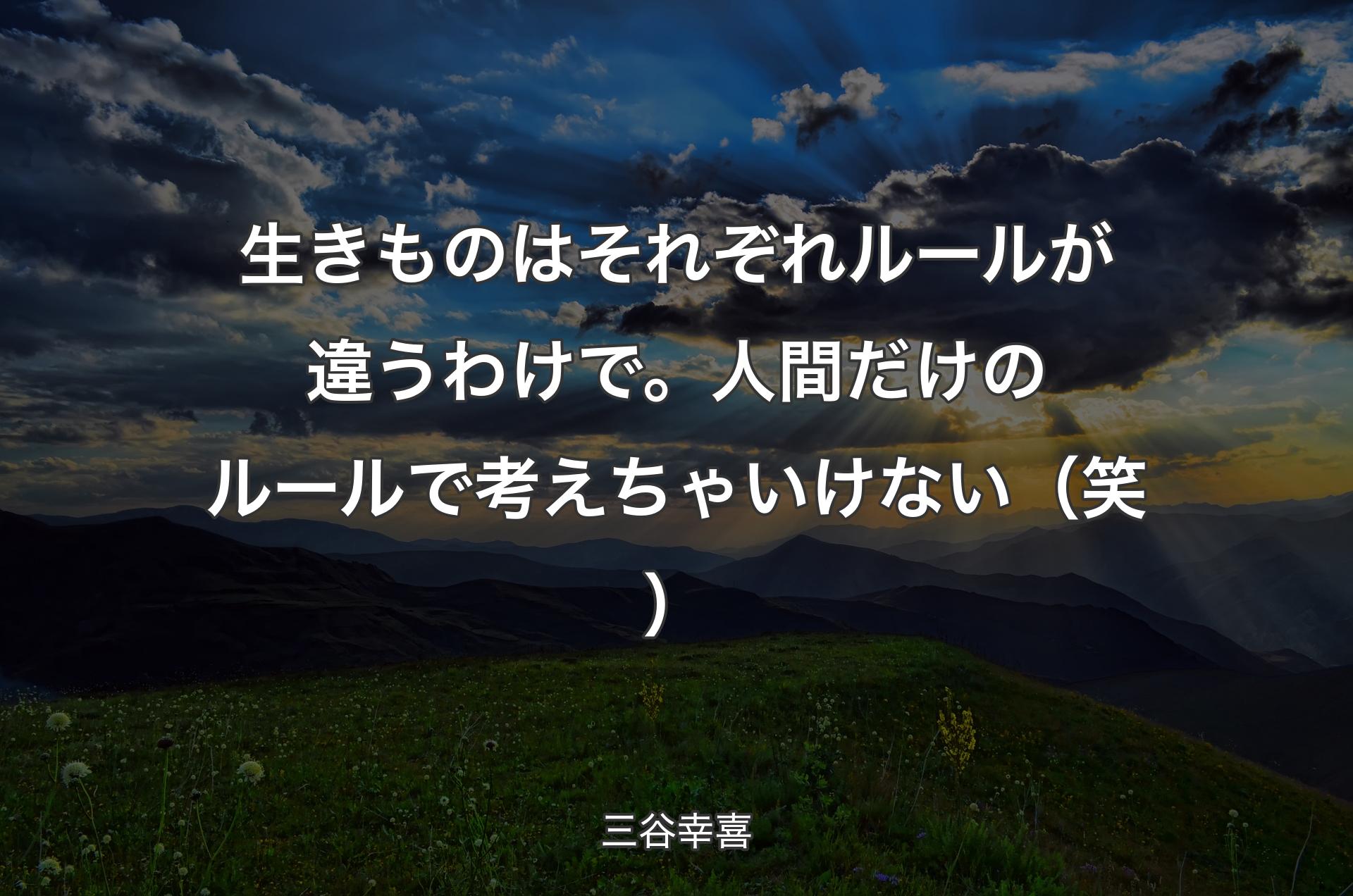 生きものはそれぞれルールが違うわけで。人間だけのルールで考えちゃいけない（笑） - 三谷幸喜