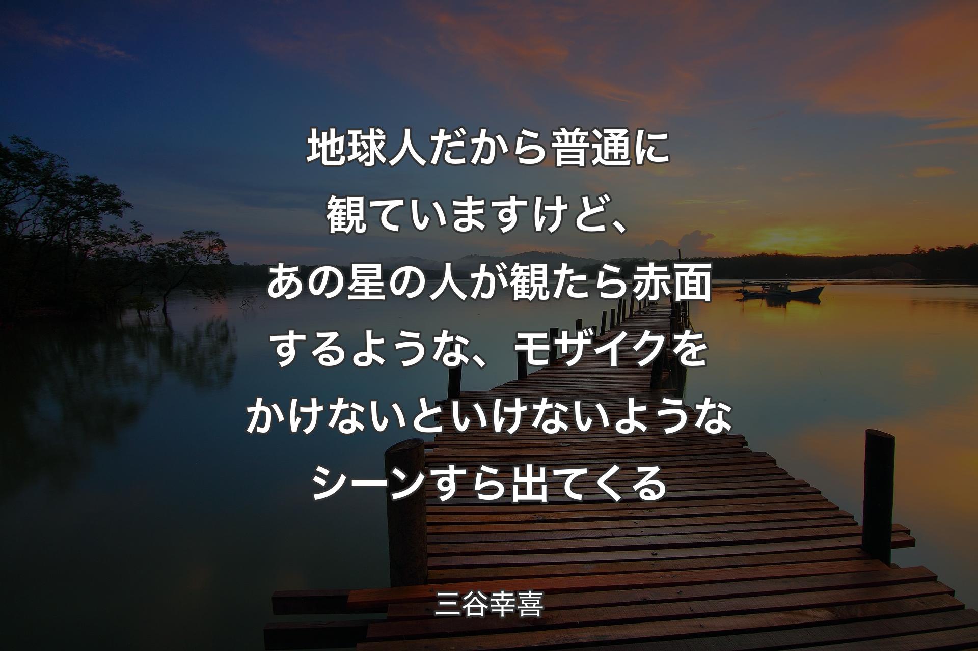 【背景3】地球人だから普通に観ていますけど、あの星の人が観たら赤面するような、モザイクをかけないといけないようなシーンすら出てくる - 三谷幸喜