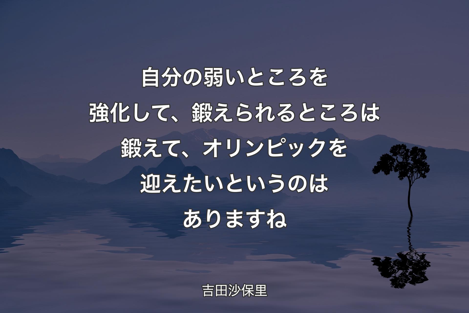 【背景4】自分の弱いところを強化して、鍛えられるところは鍛えて、オリンピックを迎えたいというのはありますね - 吉田沙保里